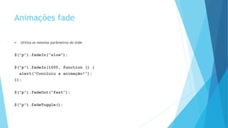 Animações fade
 Utiliza os mesmos parâmetros do slide
$(“p”).fadeIn(“slow”);
$(“p”).fadeIn(1000, function () {
alert(“Concluiu a animação!”);
});
$(“p”).fadeOut(“fast”);
$(“p”).fadeToggle();
 
