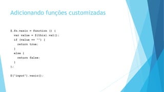 Adicionando funções customizadas
$.fn.vazio = function () {
var value = $(this).val();
if (value == “”) {
return true;
}
else {
return false;
}
};
$(“input”).vazio();
 