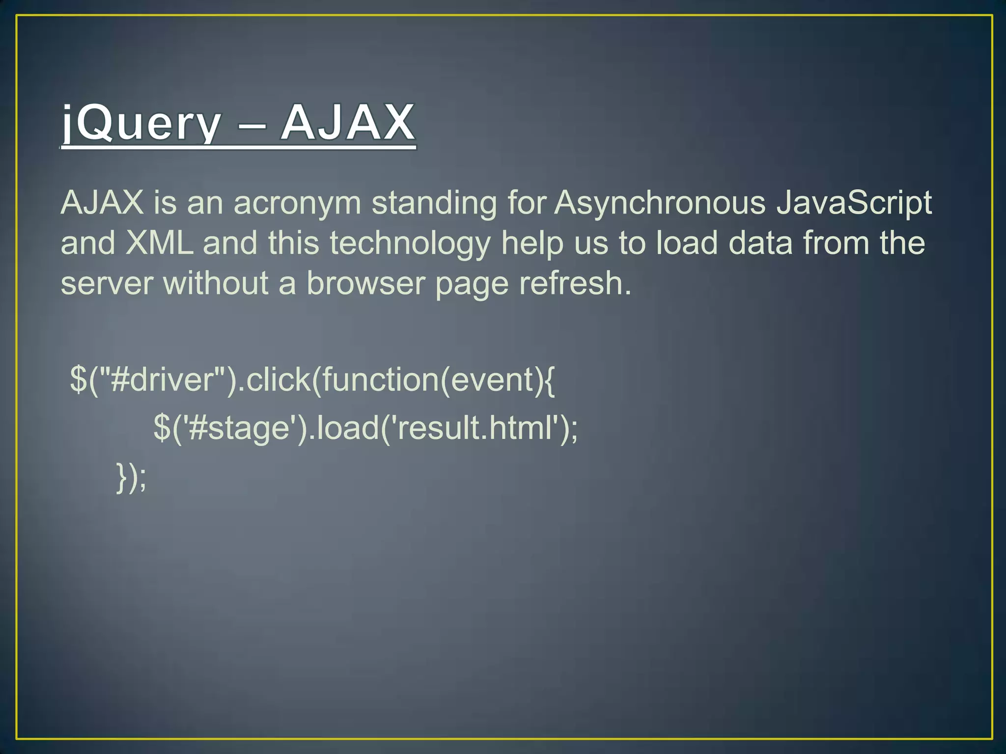 AJAX is an acronym standing for Asynchronous JavaScript
and XML and this technology help us to load data from the
server without a browser page refresh.
$("#driver").click(function(event){
$('#stage').load('result.html');
});
 
