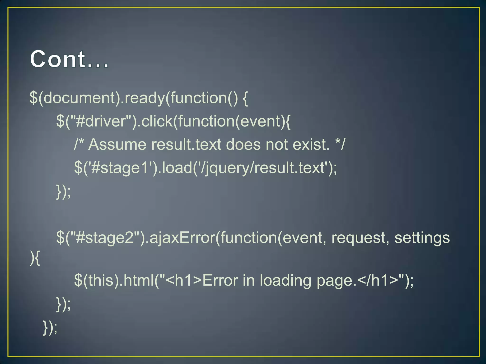 $(document).ready(function() {
$("#driver").click(function(event){
/* Assume result.text does not exist. */
$('#stage1').load('/jquery/result.text');
});
$("#stage2").ajaxError(function(event, request, settings
){
$(this).html("<h1>Error in loading page.</h1>");
});
});
 
