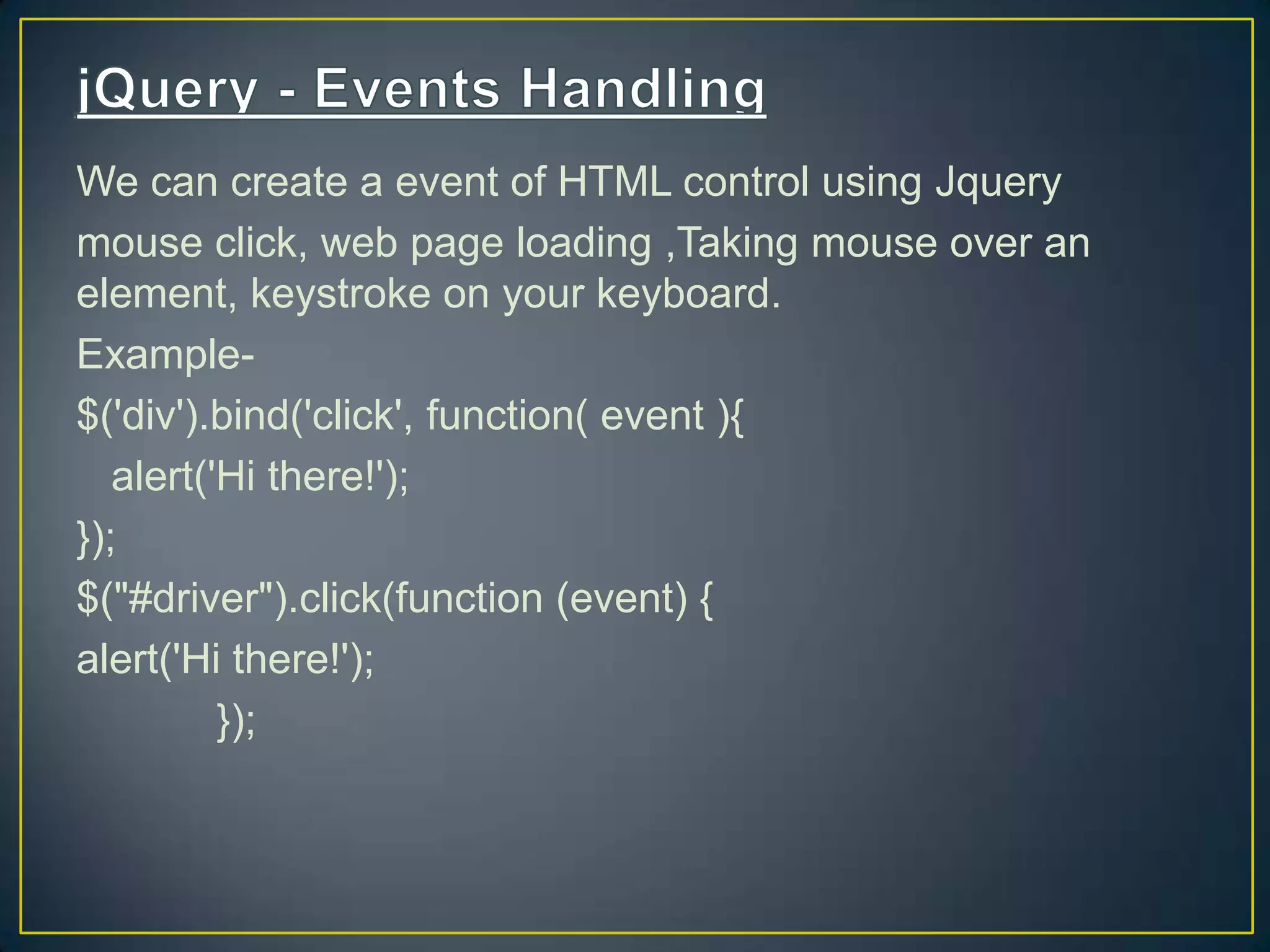 We can create a event of HTML control using Jquery
mouse click, web page loading ,Taking mouse over an
element, keystroke on your keyboard.
Example-
$('div').bind('click', function( event ){
alert('Hi there!');
});
$("#driver").click(function (event) {
alert('Hi there!');
});
 