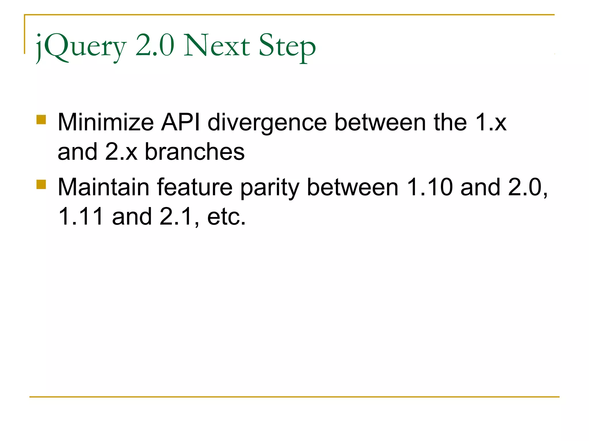 jQuery 2.0 Next Step




Minimize API divergence between the 1.x
and 2.x branches
Maintain feature parity between 1.10 and 2.0,
1.11 and 2.1, etc.

 