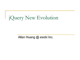 jQuery New Evolution

Allan Huang @ esobi Inc.

 