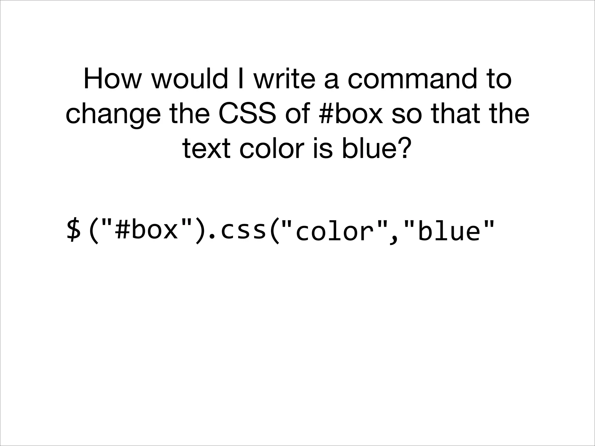 How would I write a command to
change the CSS of #box so that the
text color is blue?
$ ("#box").css("color","blue"

 