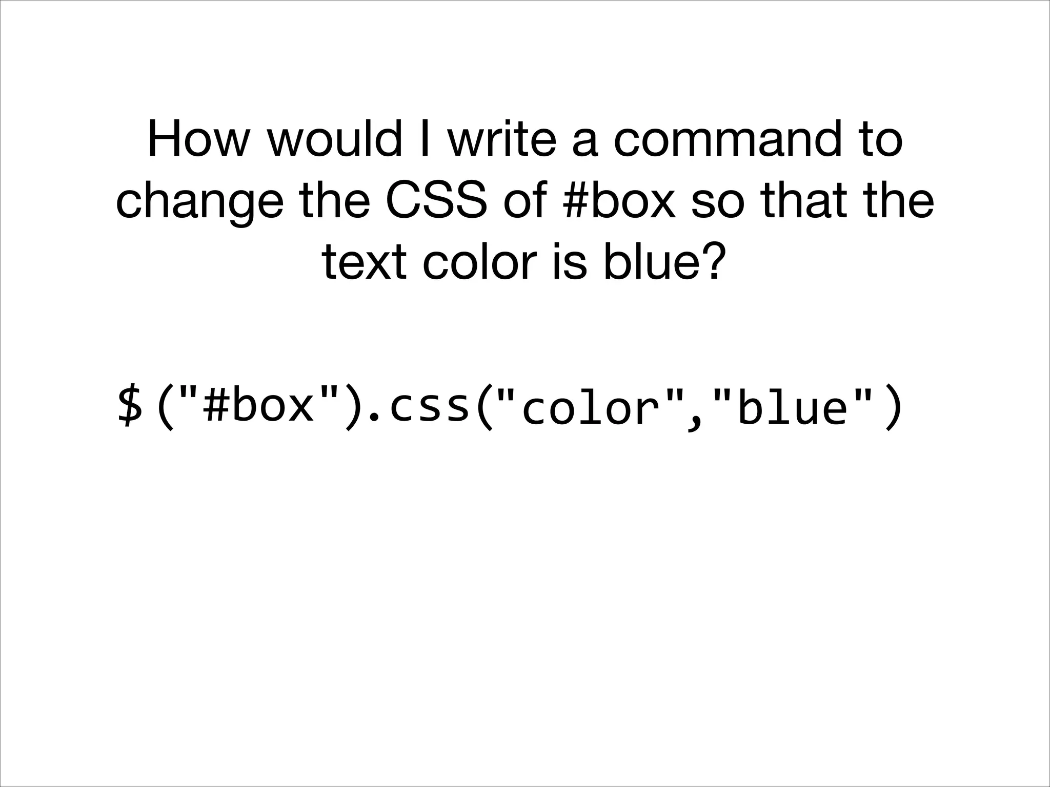 How would I write a command to
change the CSS of #box so that the
text color is blue?
$ ("#box").css("color","blue" )

 