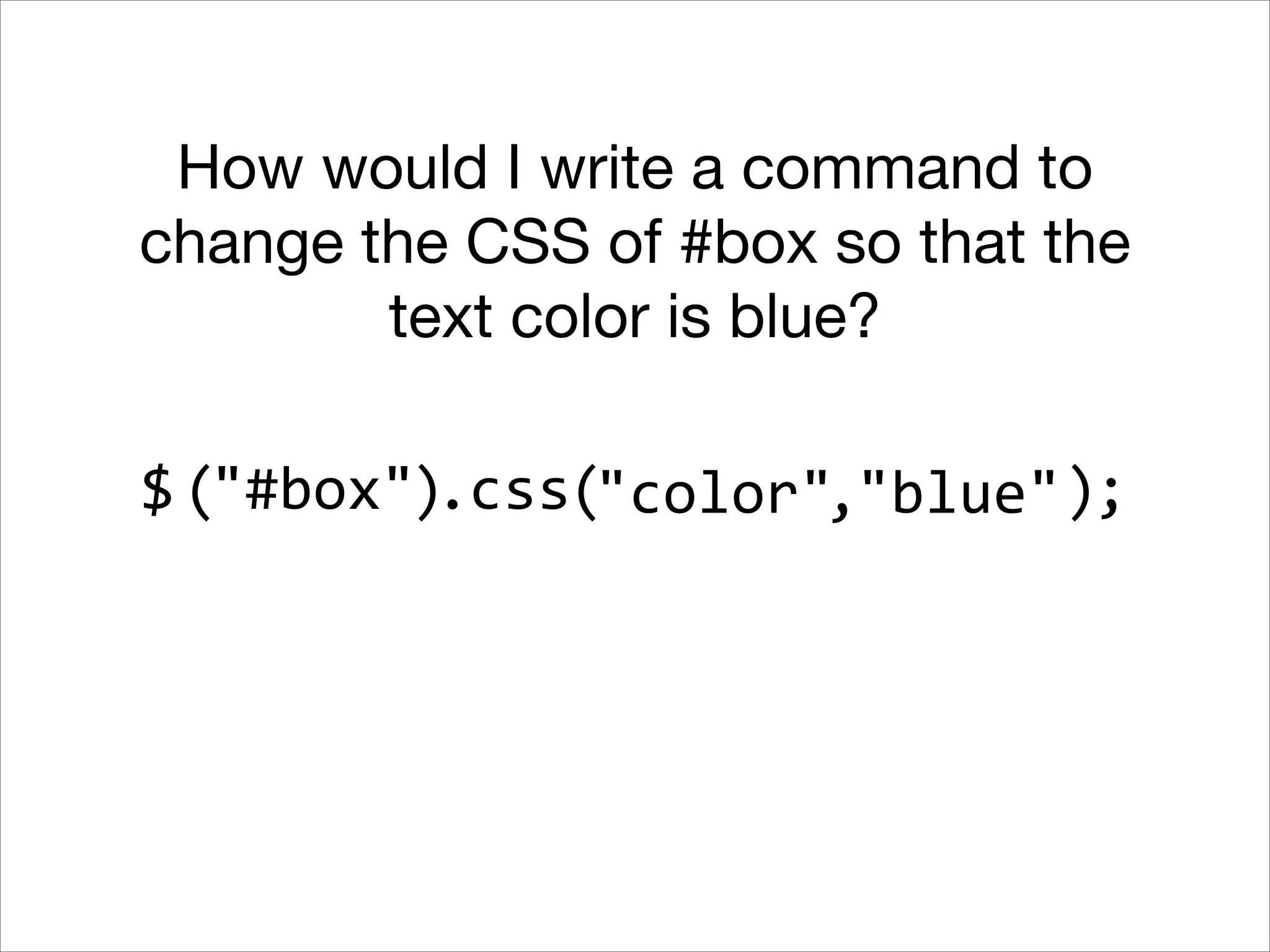 How would I write a command to
change the CSS of #box so that the
text color is blue?
$ ("#box").css("color","blue" );

 