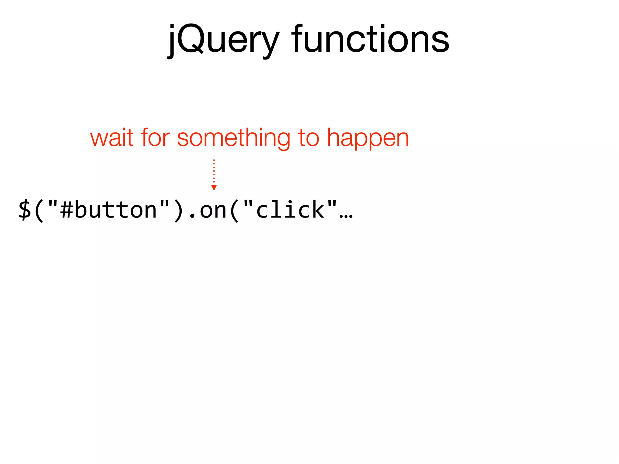 jQuery functions
wait for something to happen
$("#button").on("click"…

 