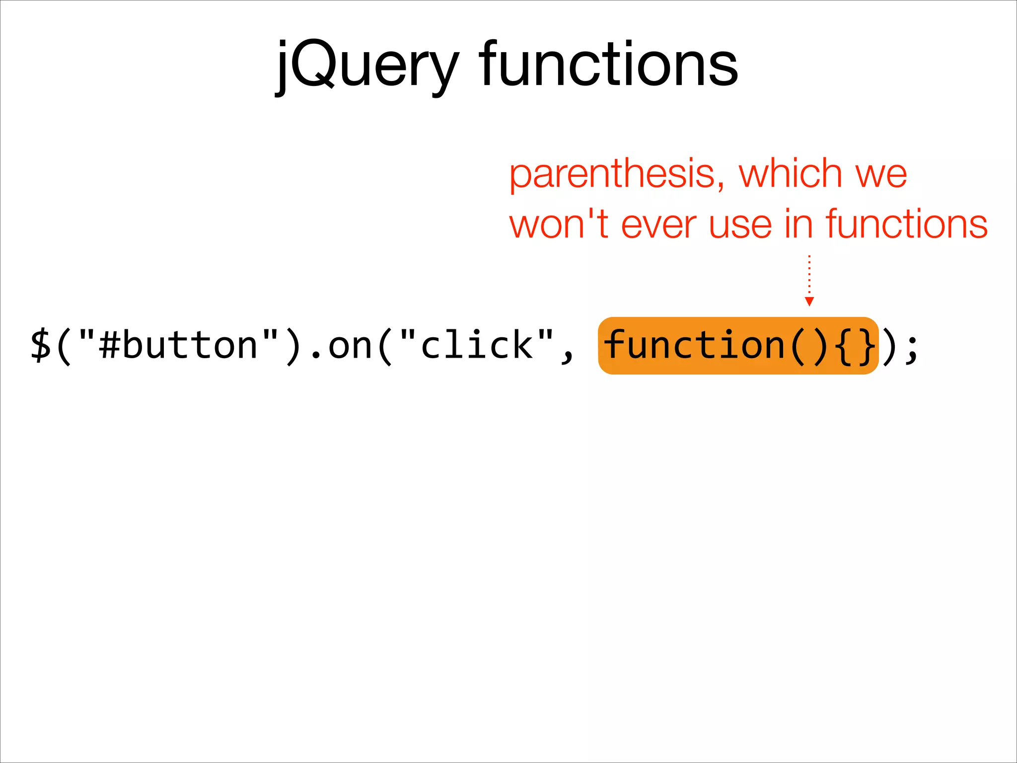 jQuery functions
parenthesis, which we
won't ever use in functions
$("#button").on("click",	
  function(){});

 