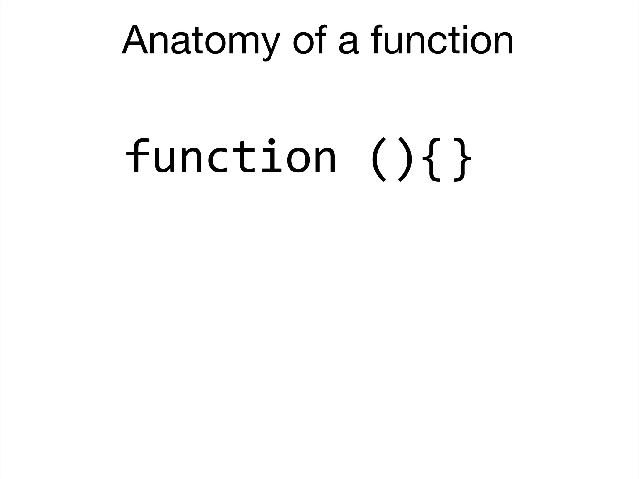Anatomy of a function

function	
  (){}

 