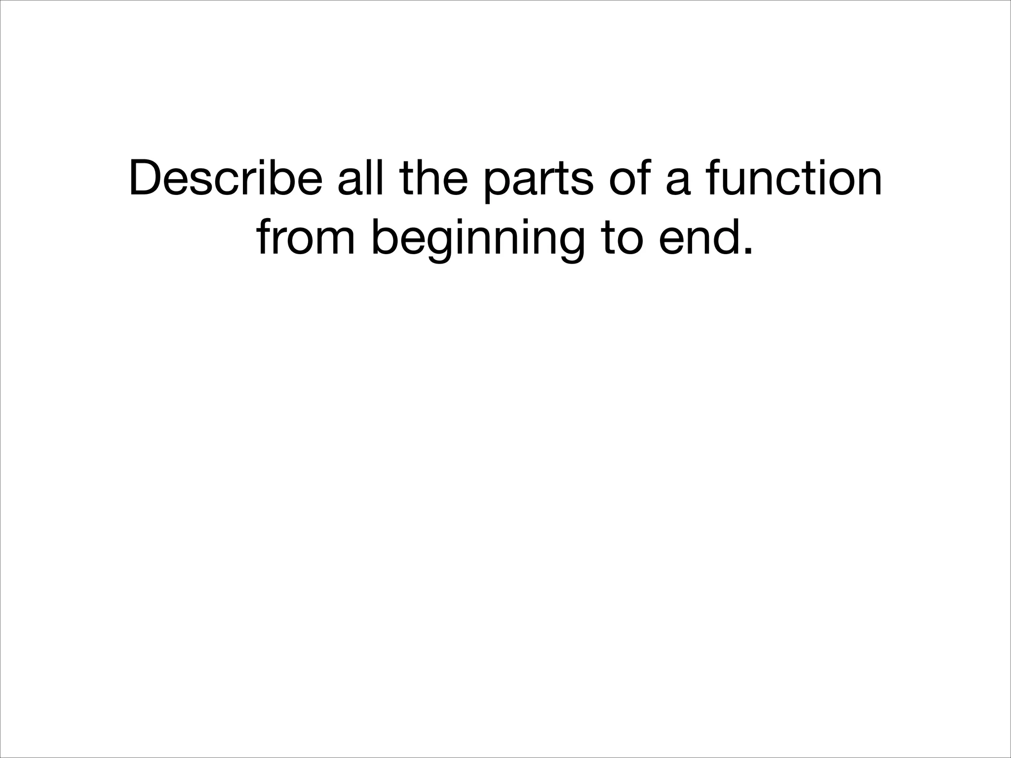 Describe all the parts of a function
from beginning to end.

 