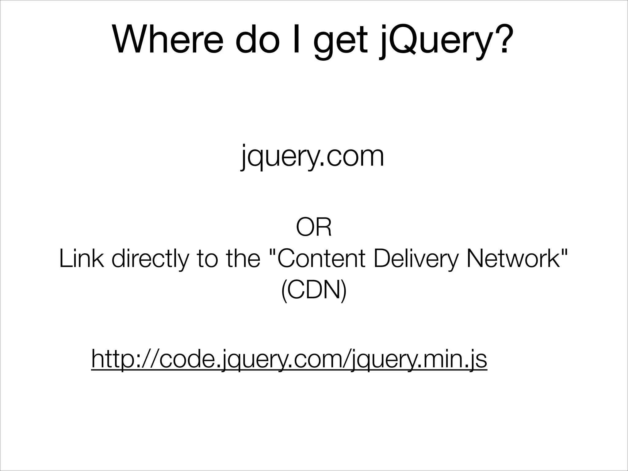 Where do I get jQuery?
jquery.com
OR
Link directly to the "Content Delivery Network"
(CDN)
http://code.jquery.com/jquery.min.js

 