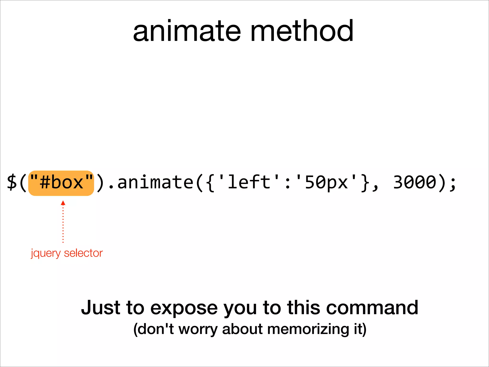 animate method

$("#box").animate({'left':'50px'},	
  3000);

jquery selector

Just to expose you to this command
(don't worry about memorizing it)

 