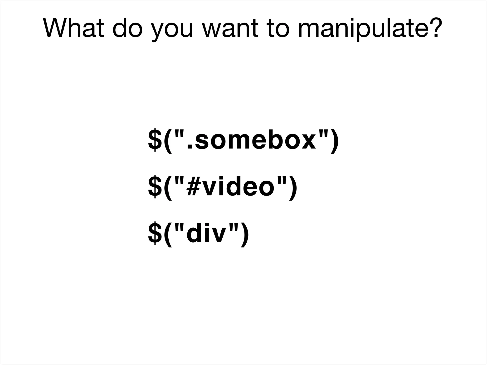 What do you want to manipulate?

$(".somebox")
$("#video")
$("div")

 