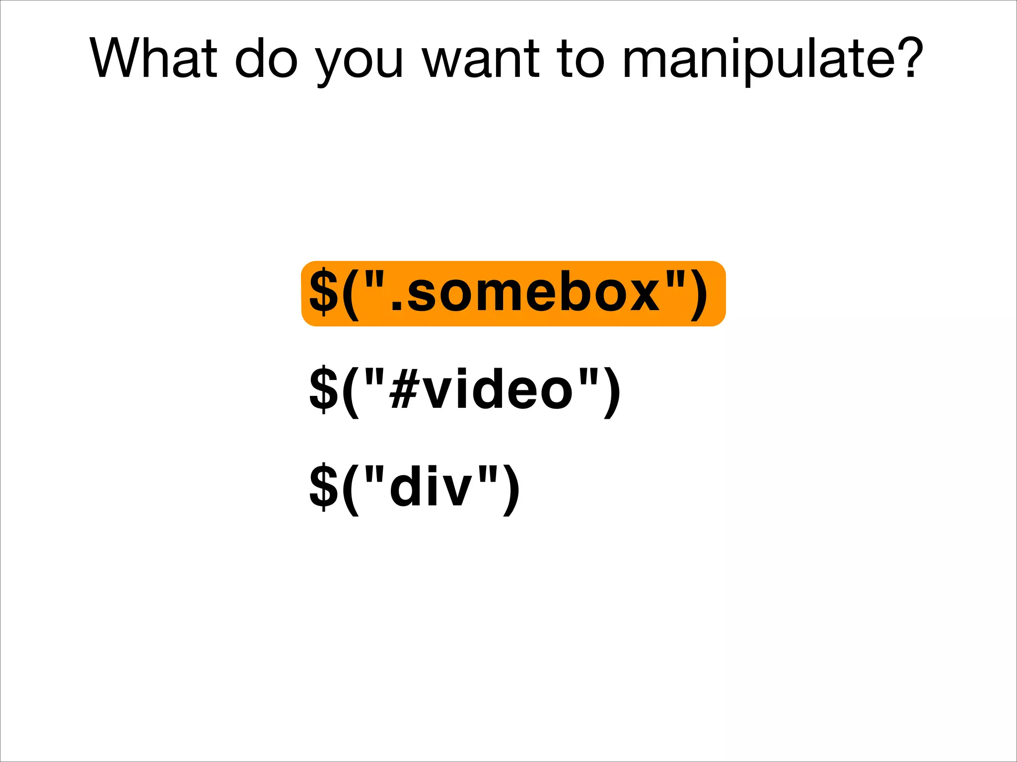 What do you want to manipulate?

$(".somebox")
$("#video")
$("div")

 