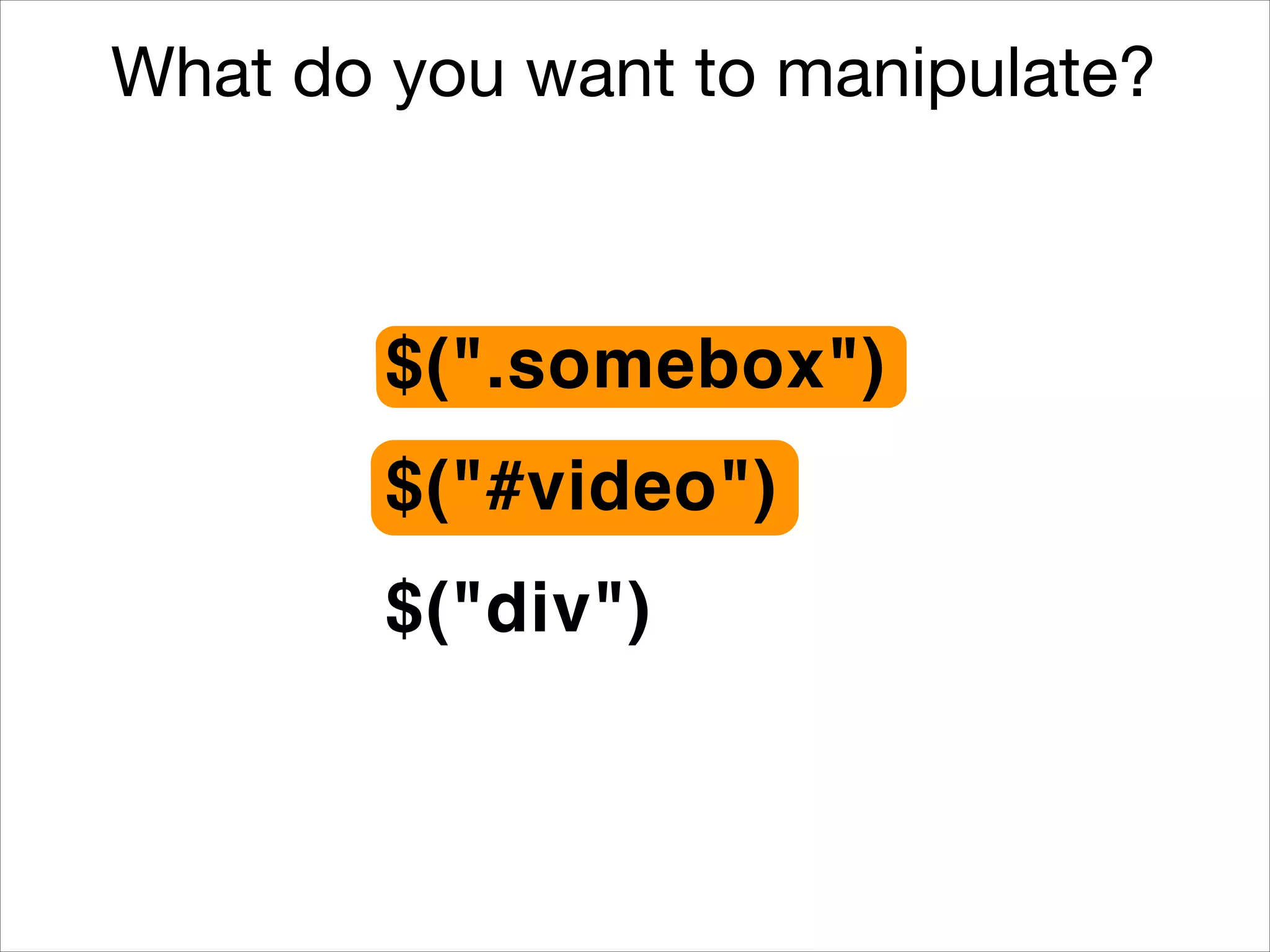 What do you want to manipulate?

$(".somebox")
$("#video")
$("div")

 