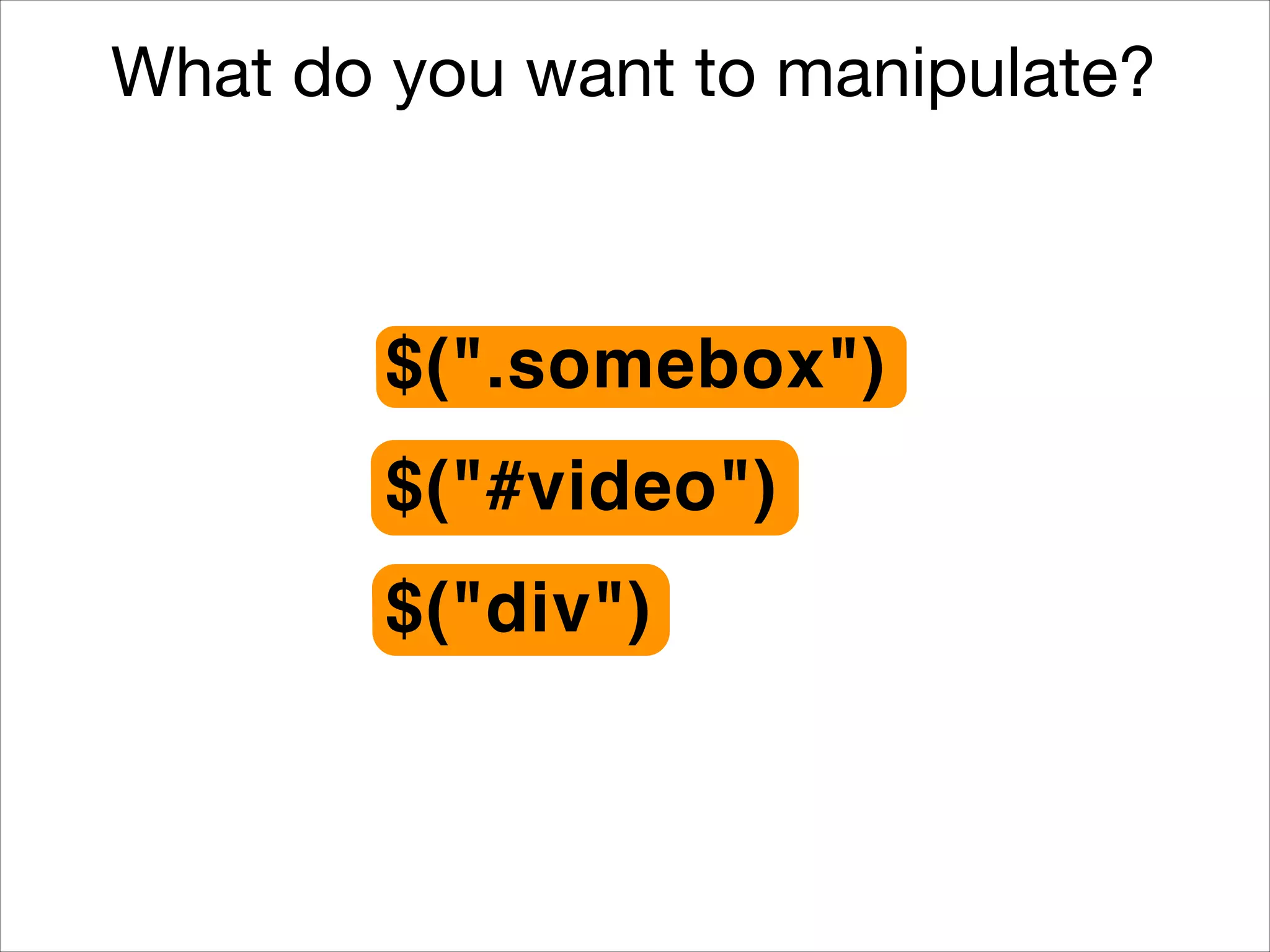 What do you want to manipulate?

$(".somebox")
$("#video")
$("div")

 