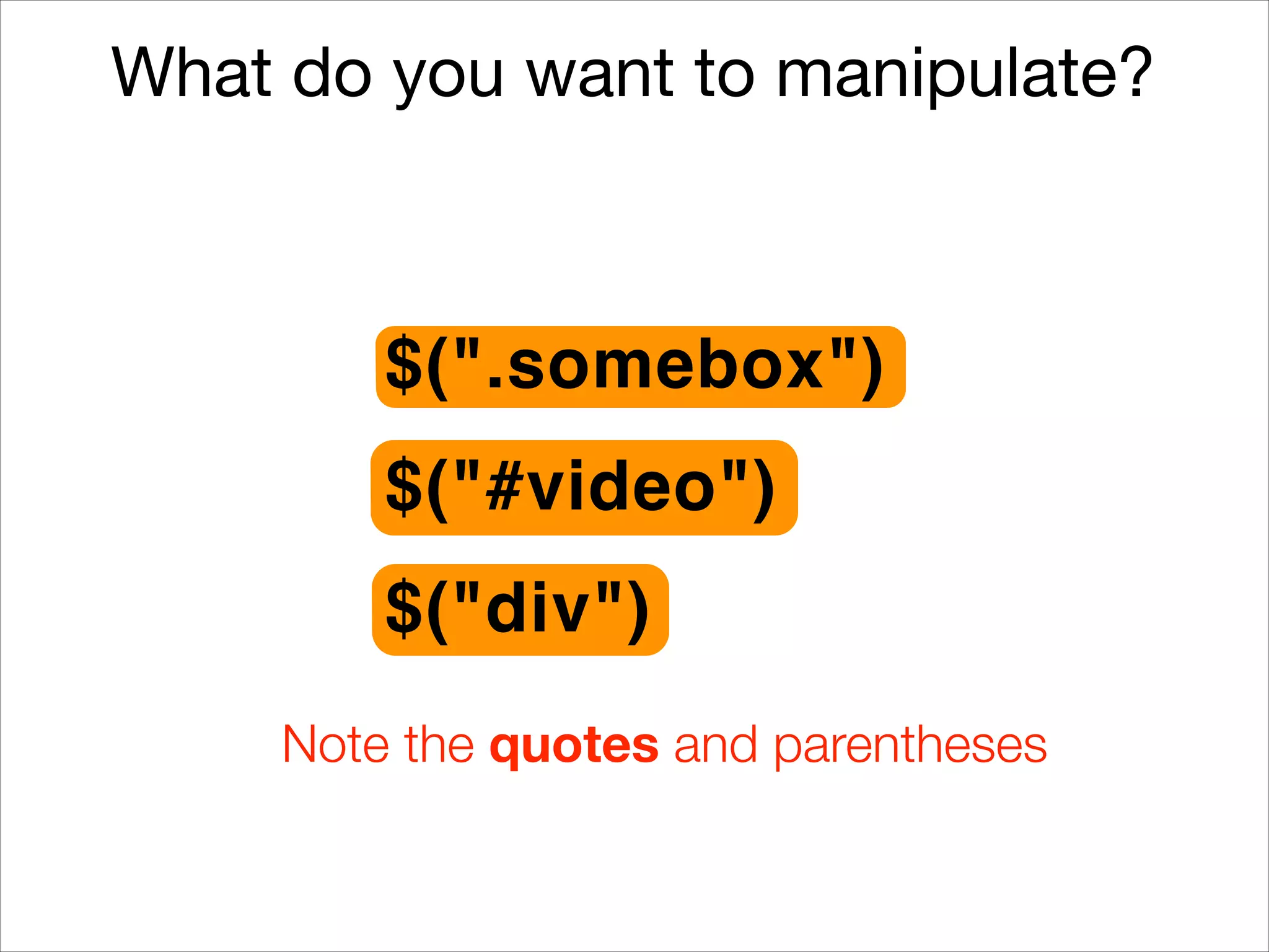What do you want to manipulate?

$(".somebox")
$("#video")
$("div")
Note the quotes and parentheses

 