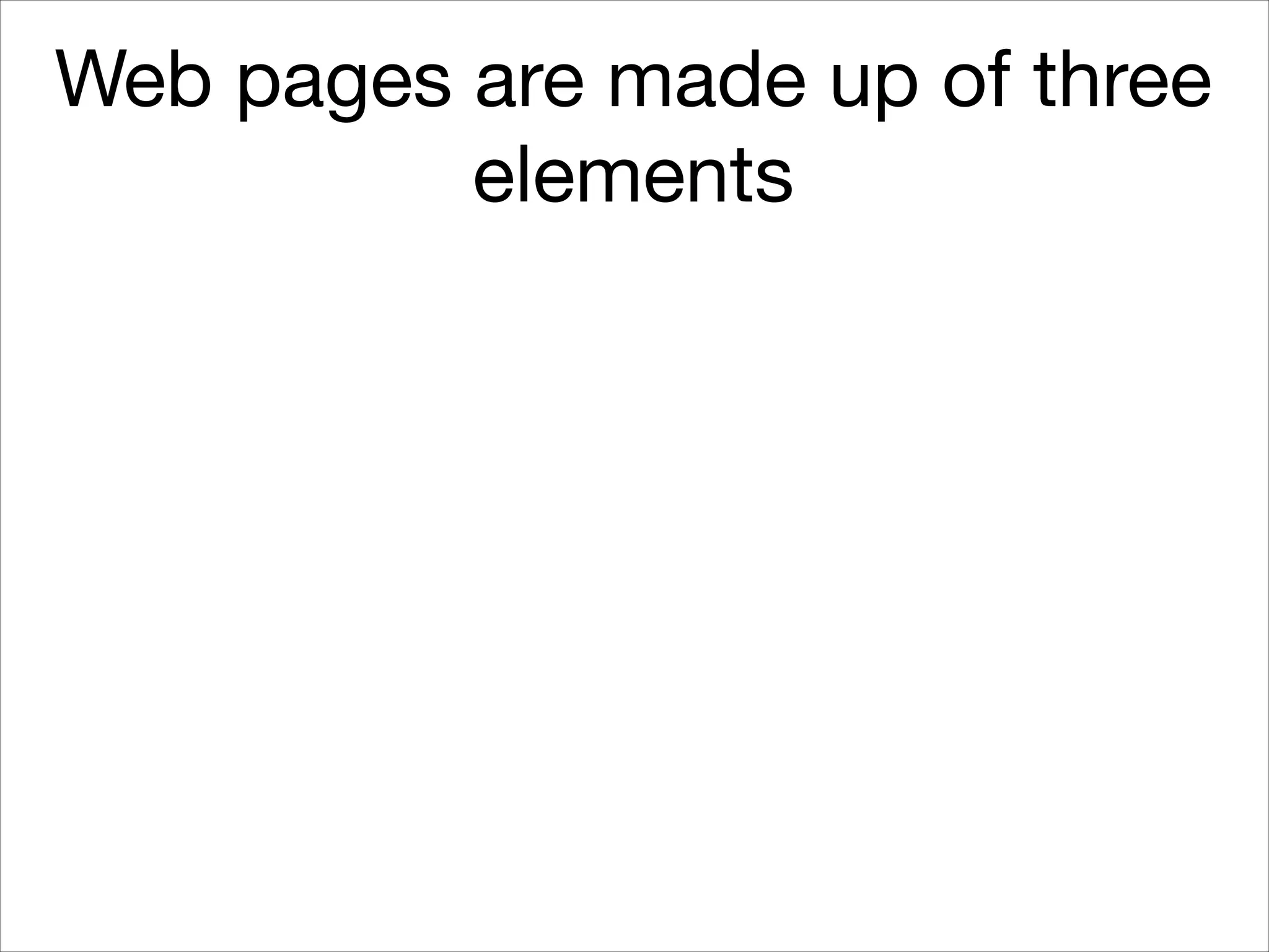 Web pages are made up of three
elements

 