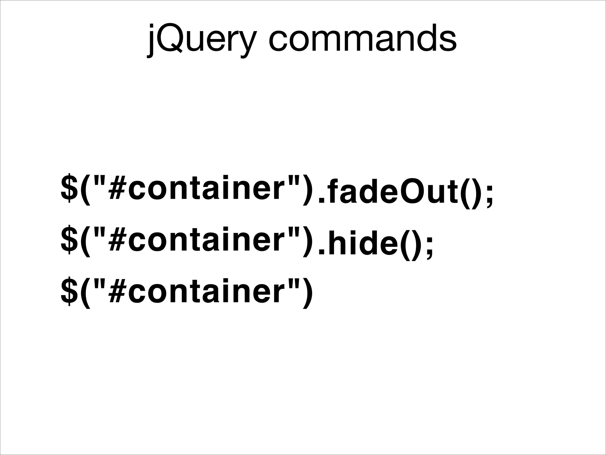 jQuery commands

$("#container") .fadeOut();
$("#container") .hide();
$("#container")

 