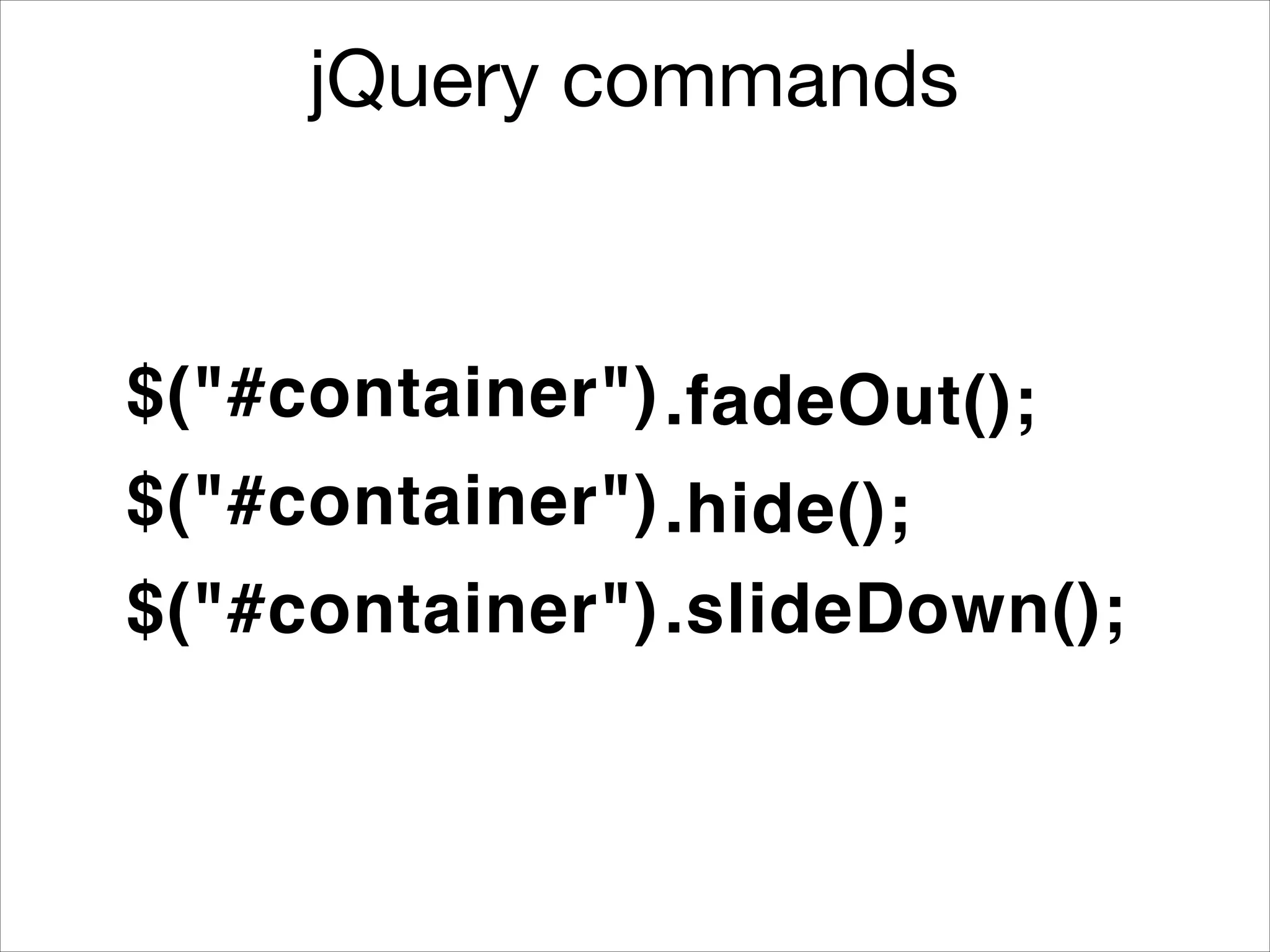 jQuery commands

$("#container") .fadeOut();
$("#container") .hide();
$("#container") .slideDown();

 