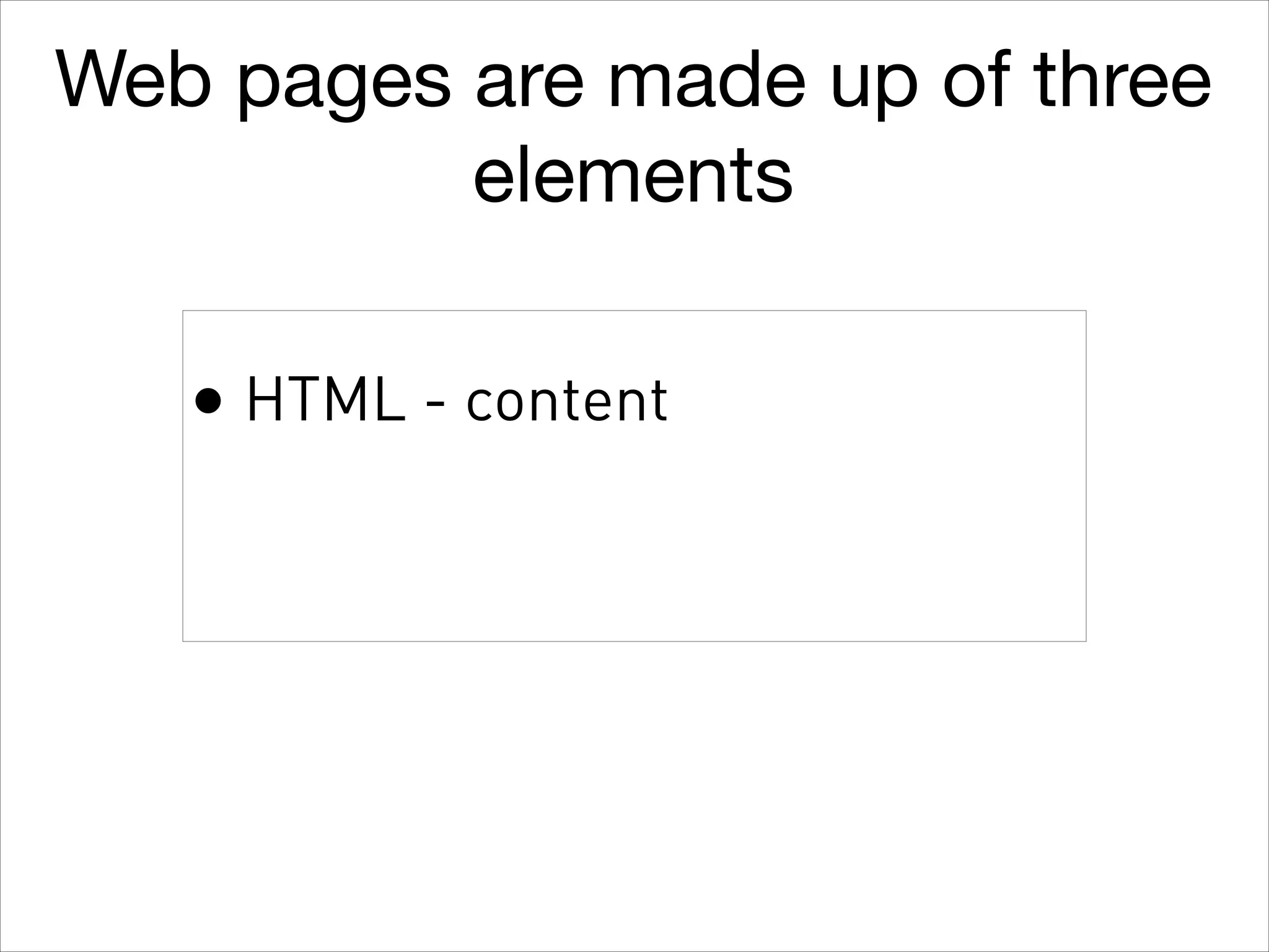Web pages are made up of three
elements
• HTML - content

 