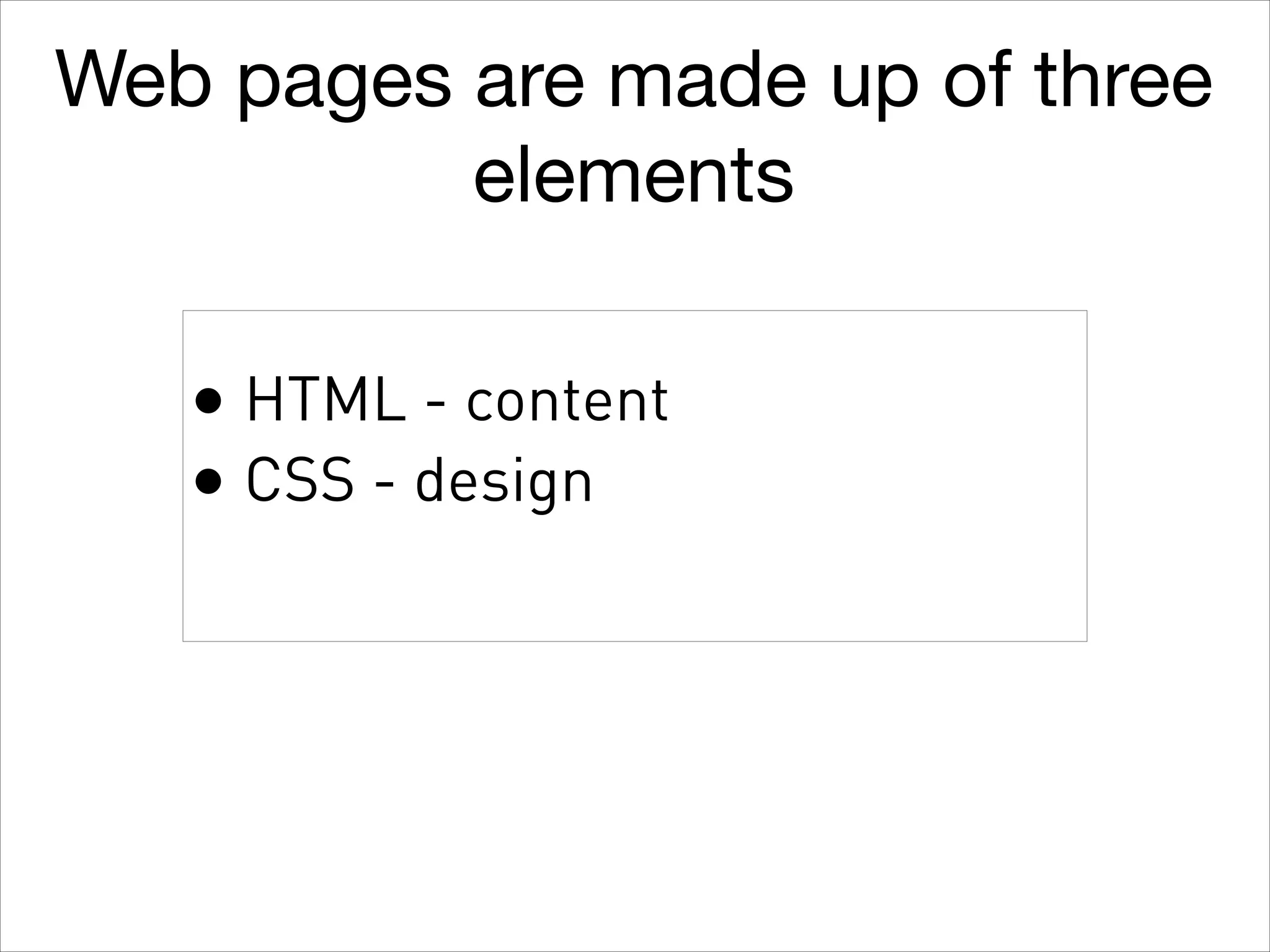 Web pages are made up of three
elements
• HTML - content
• CSS - design

 