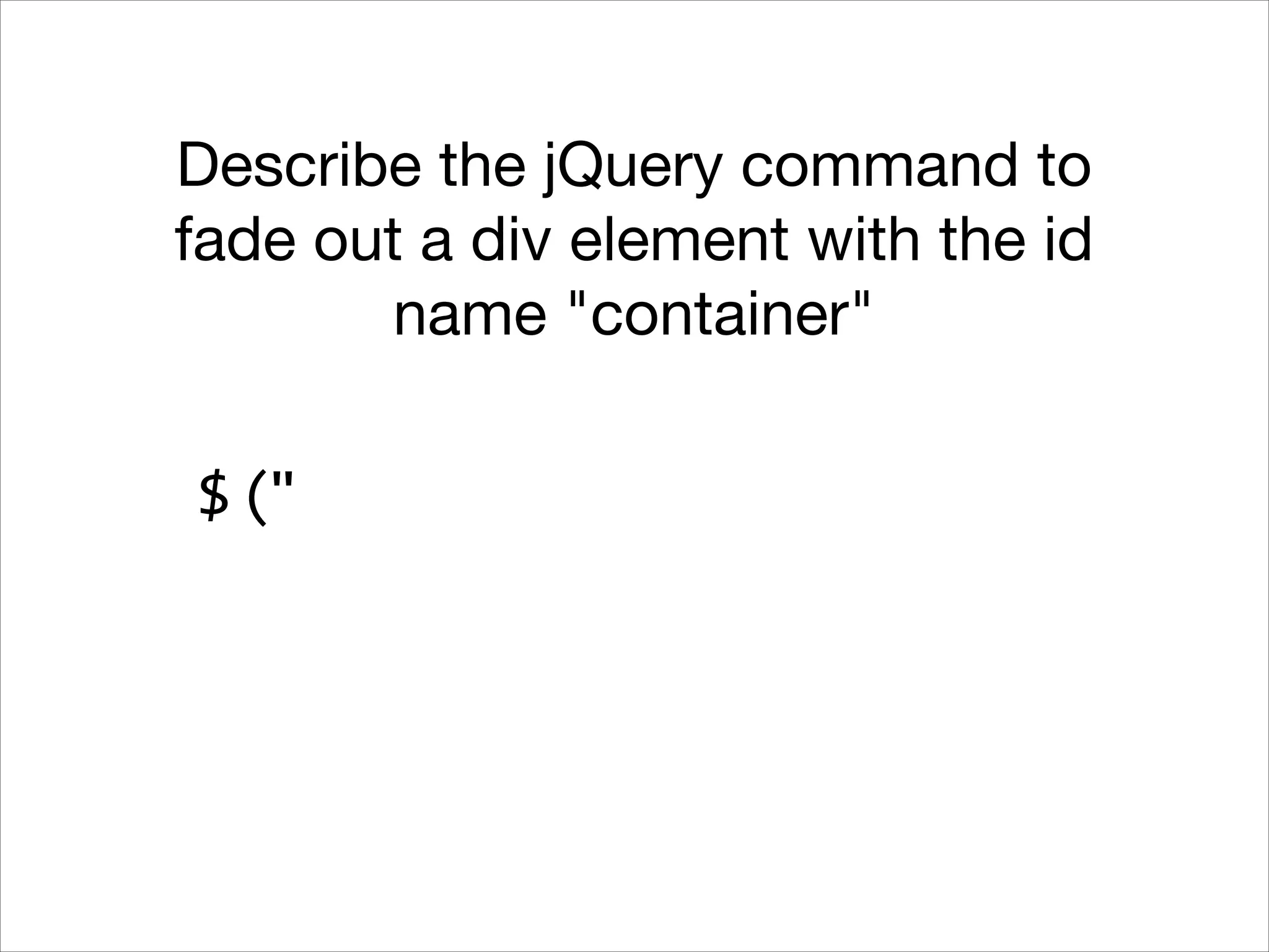 Describe the jQuery command to
fade out a div element with the id
name "container"
$ ("

 