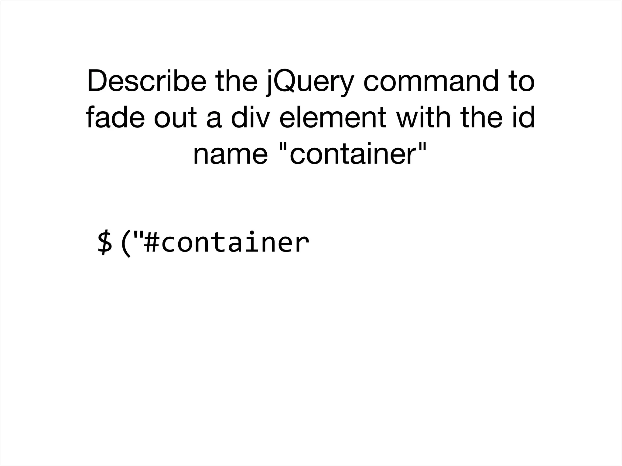 Describe the jQuery command to
fade out a div element with the id
name "container"
$ ("#container

 