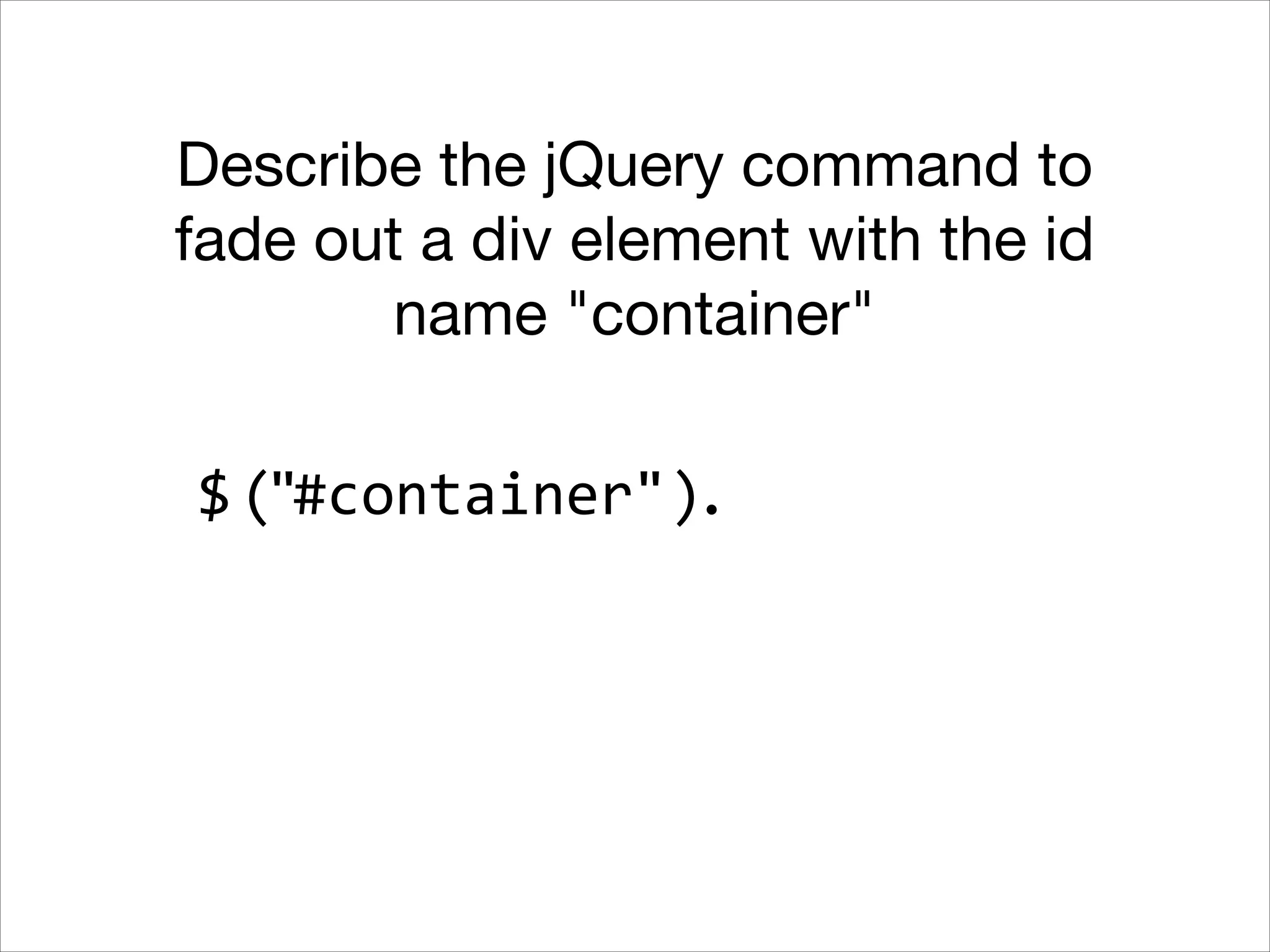 Describe the jQuery command to
fade out a div element with the id
name "container"
$ ("#container").

 