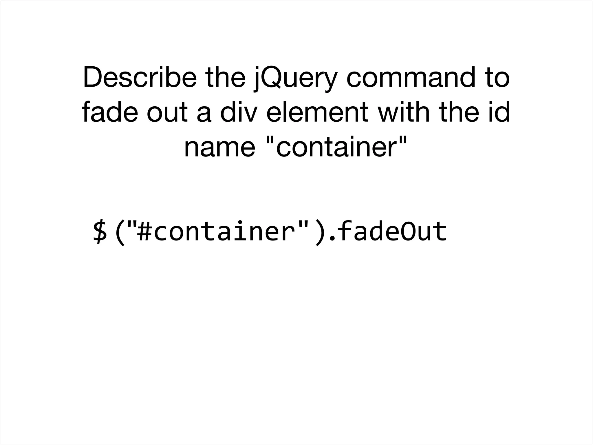 Describe the jQuery command to
fade out a div element with the id
name "container"
$ ("#container").fadeOut

 
