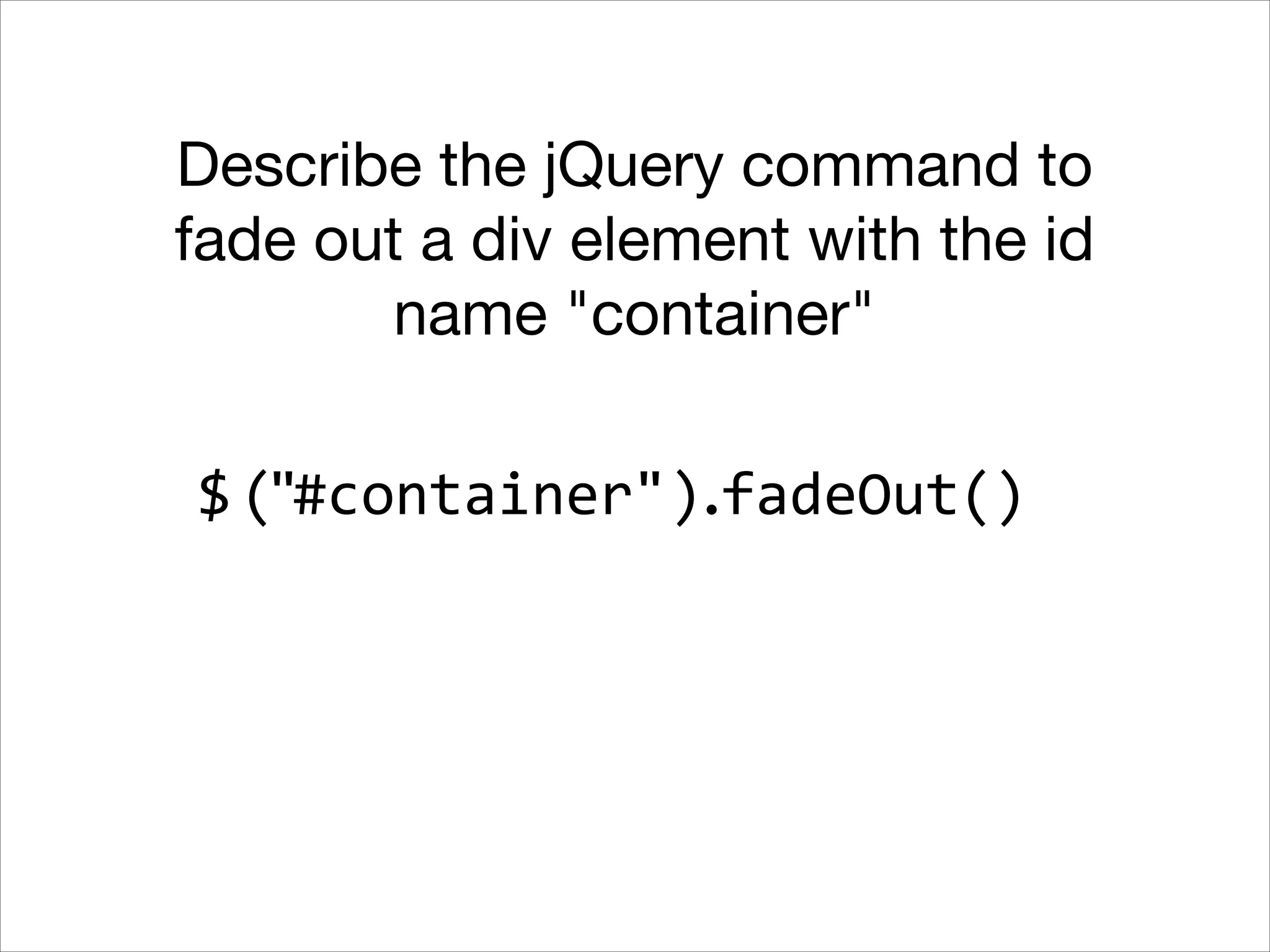 Describe the jQuery command to
fade out a div element with the id
name "container"
$ ("#container").fadeOut()

 