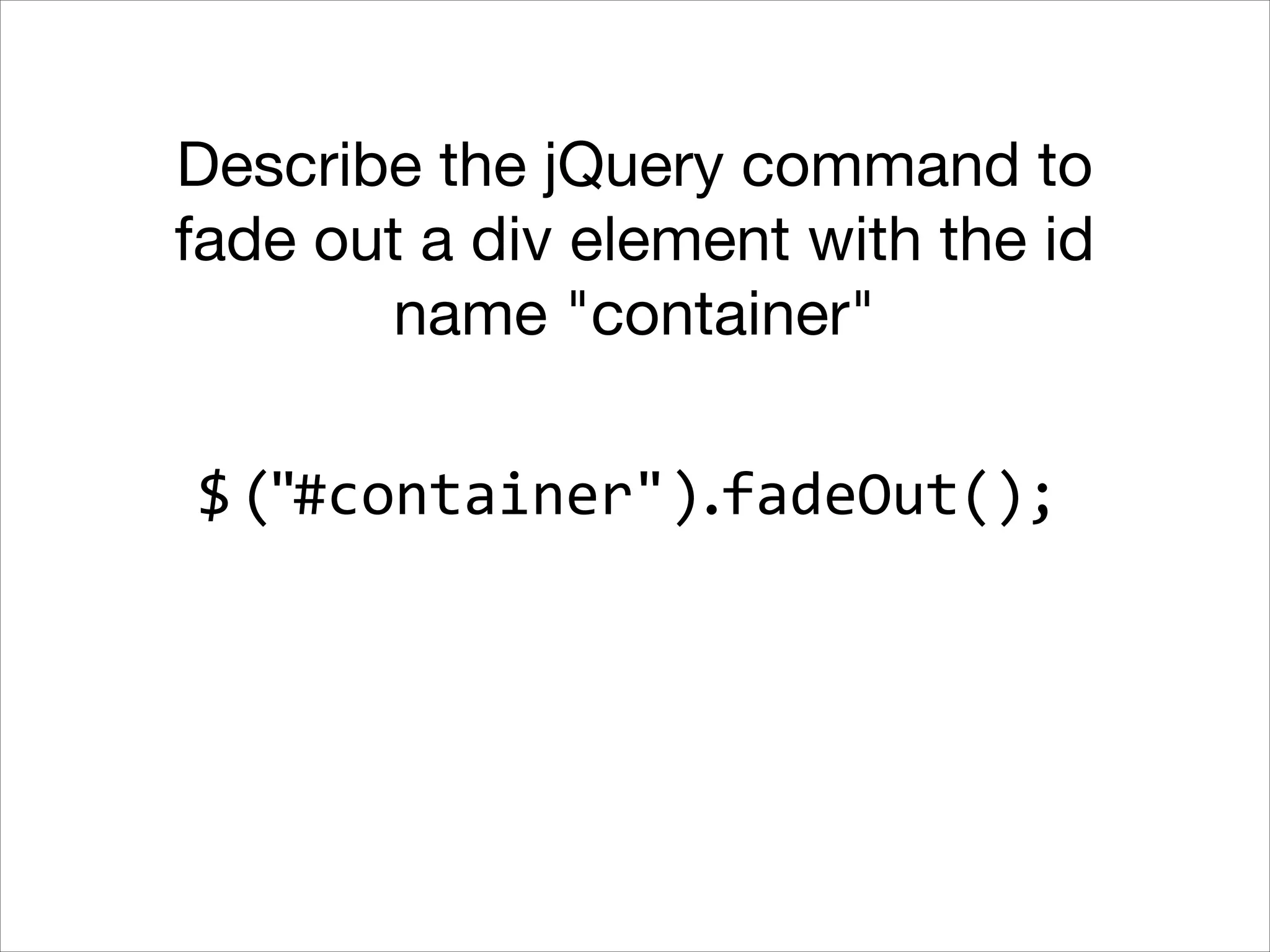 Describe the jQuery command to
fade out a div element with the id
name "container"
$ ("#container").fadeOut();

 