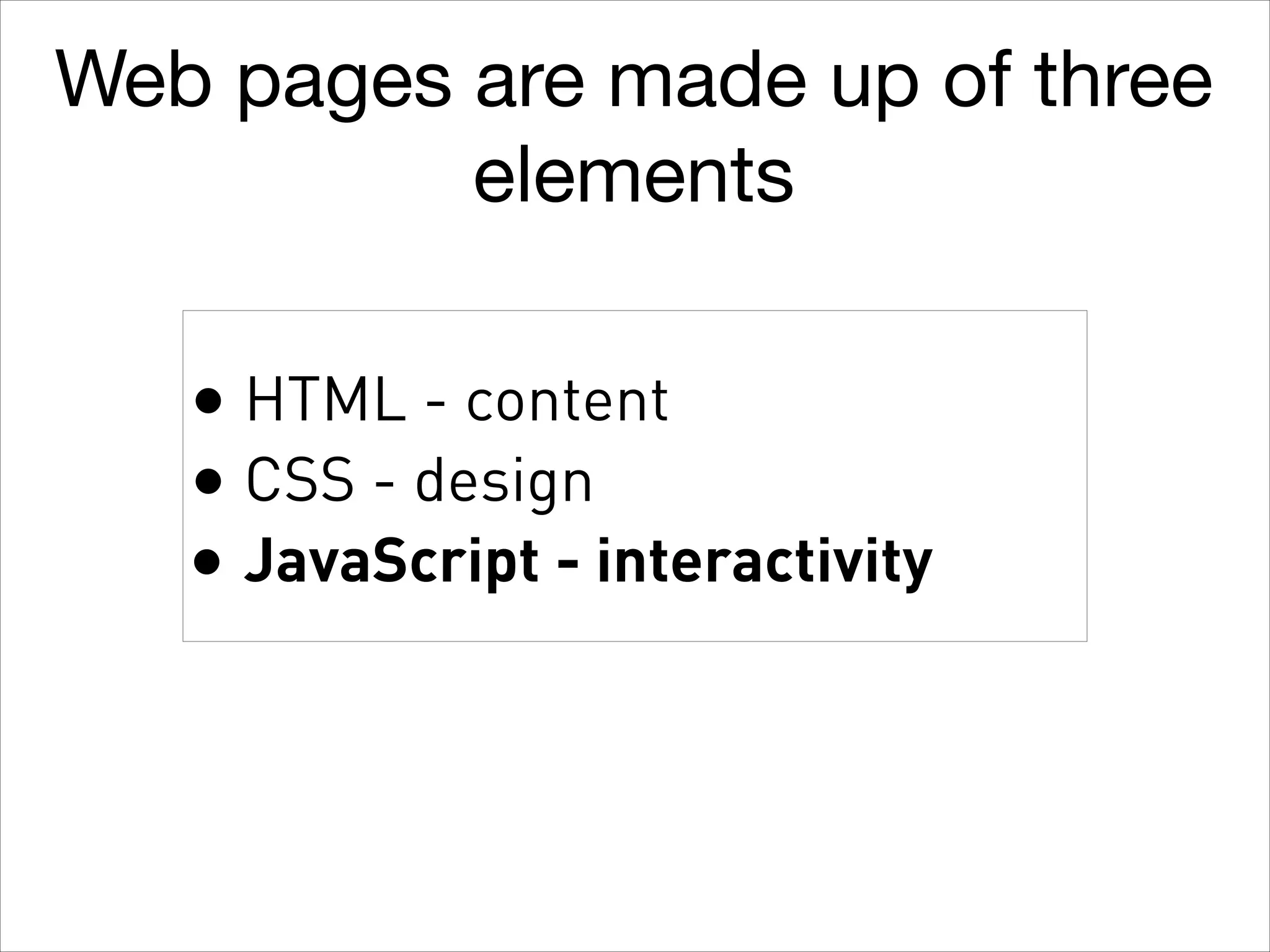 Web pages are made up of three
elements
• HTML - content
• CSS - design
• JavaScript - interactivity

 