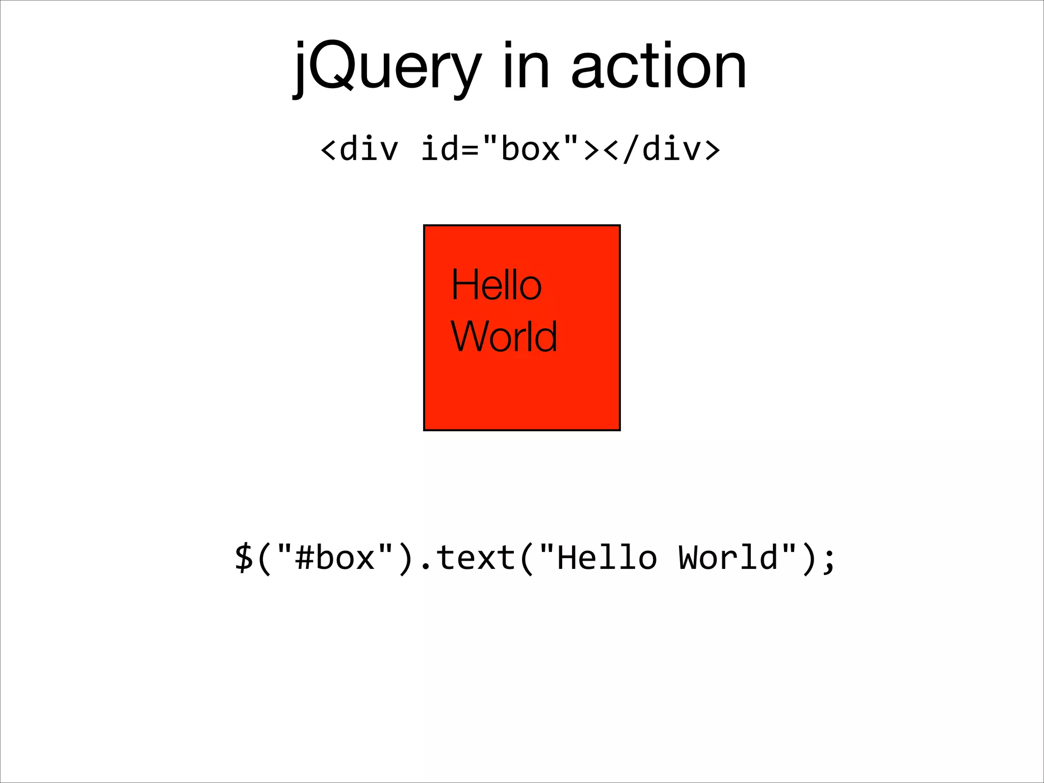 jQuery in action
<div	
  id="box"></div>

Hello
World

$("#box").text("Hello	
  World");

 