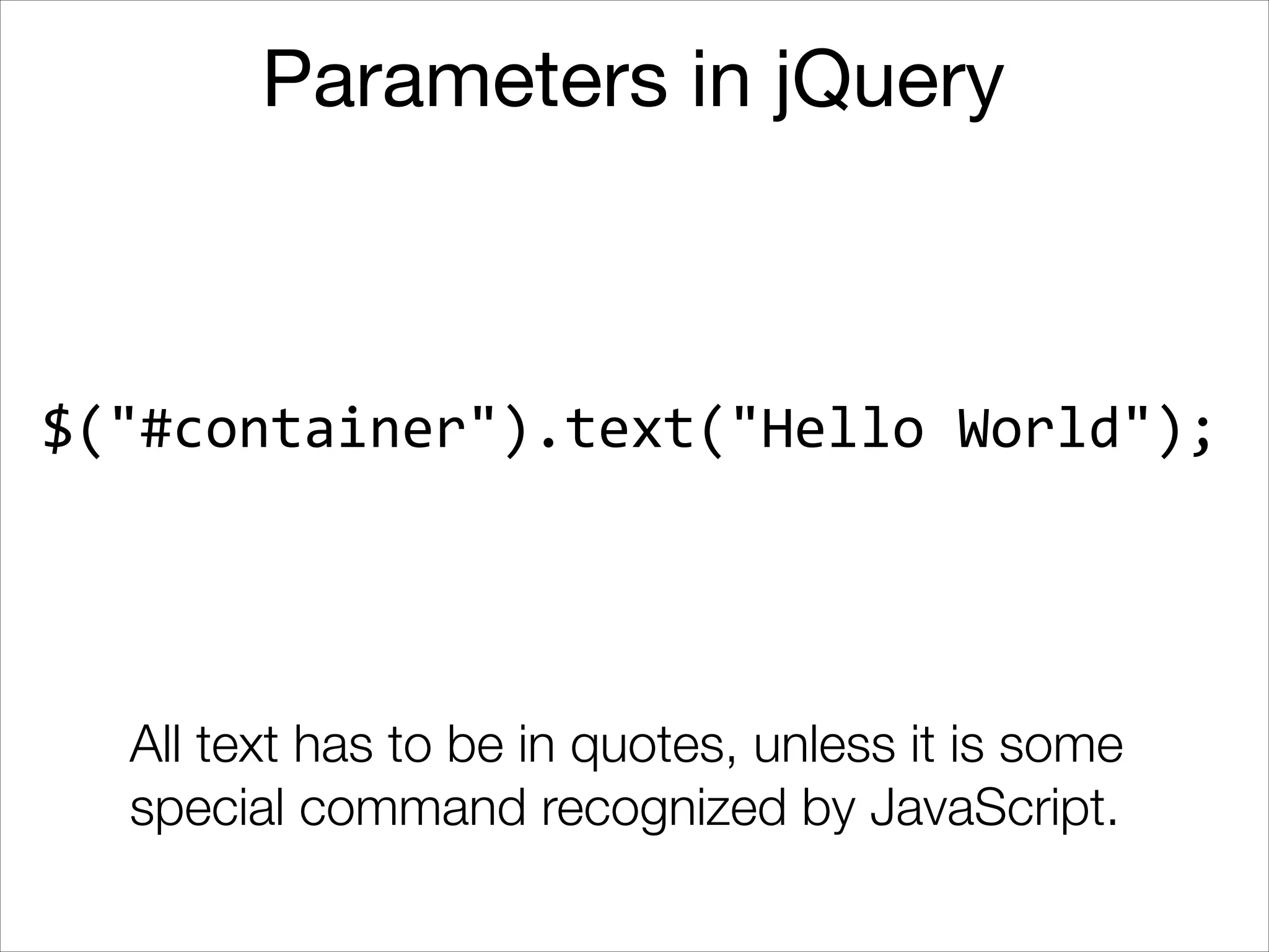 Parameters in jQuery

$("#container").text("Hello	
  World");

All text has to be in quotes, unless it is some
special command recognized by JavaScript.

 