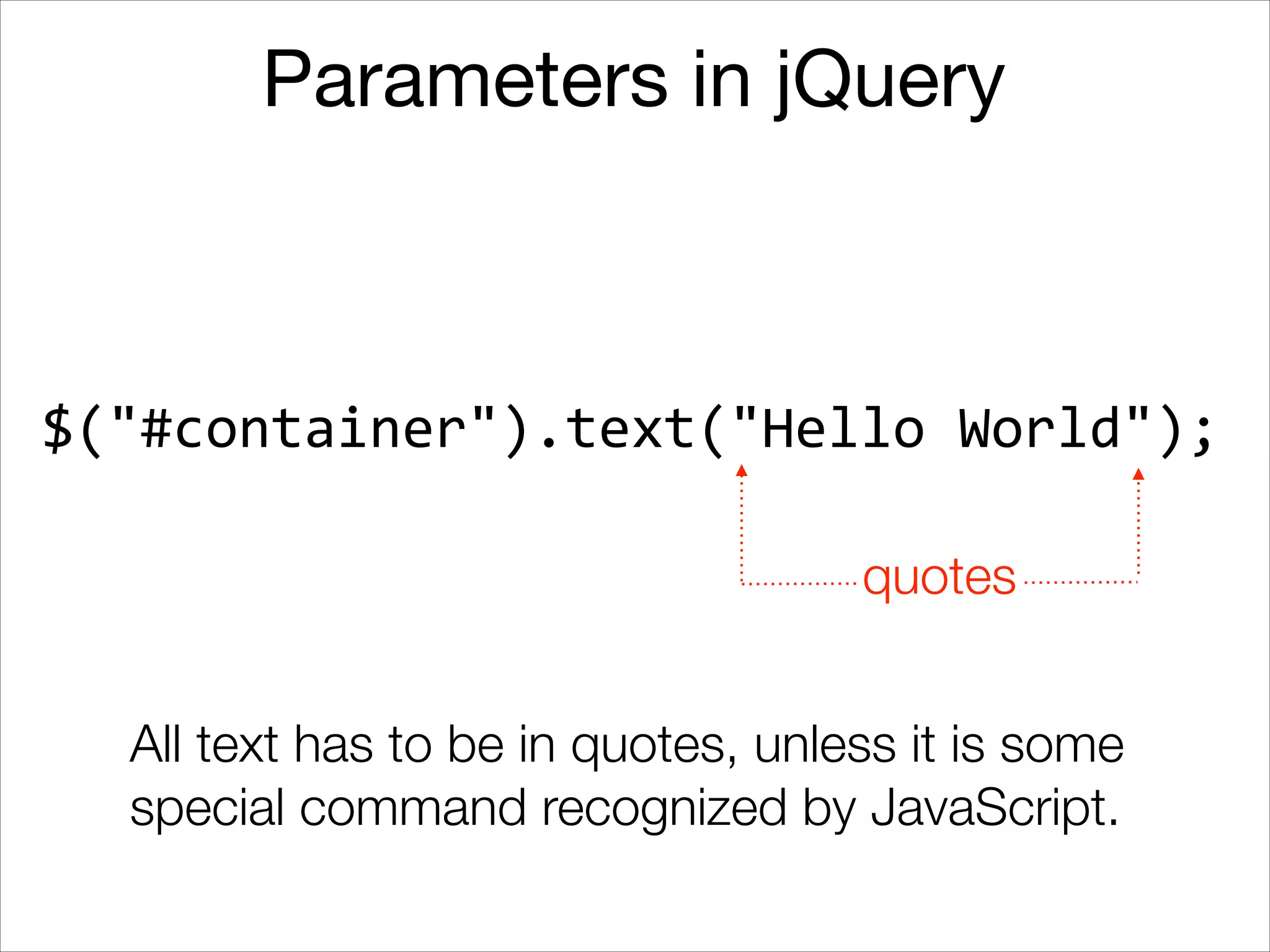Parameters in jQuery

$("#container").text("Hello	
  World");
quotes
All text has to be in quotes, unless it is some
special command recognized by JavaScript.

 