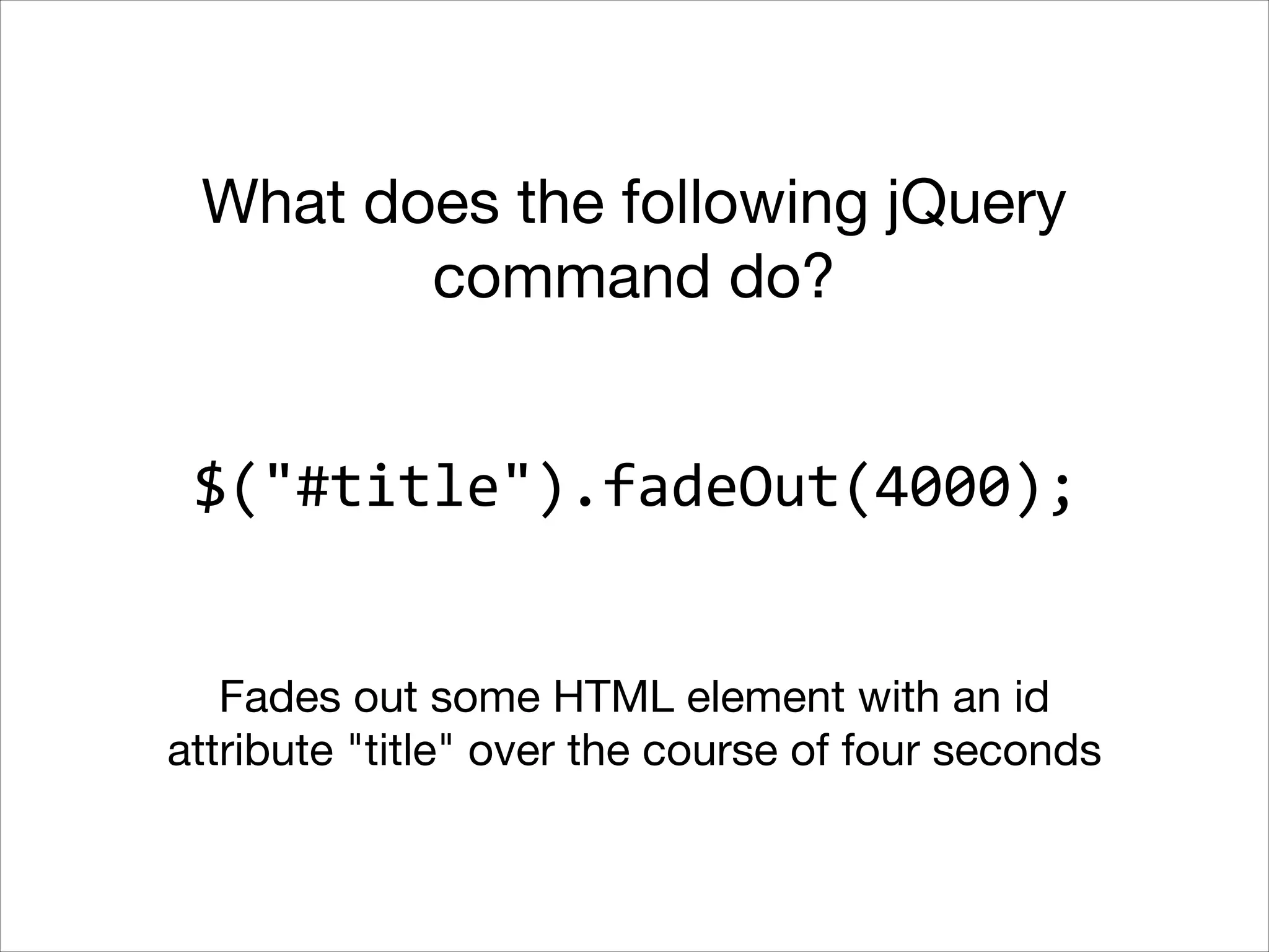 What does the following jQuery
command do?
$("#title").fadeOut(4000);
Fades out some HTML element with an id
attribute "title" over the course of four seconds

 