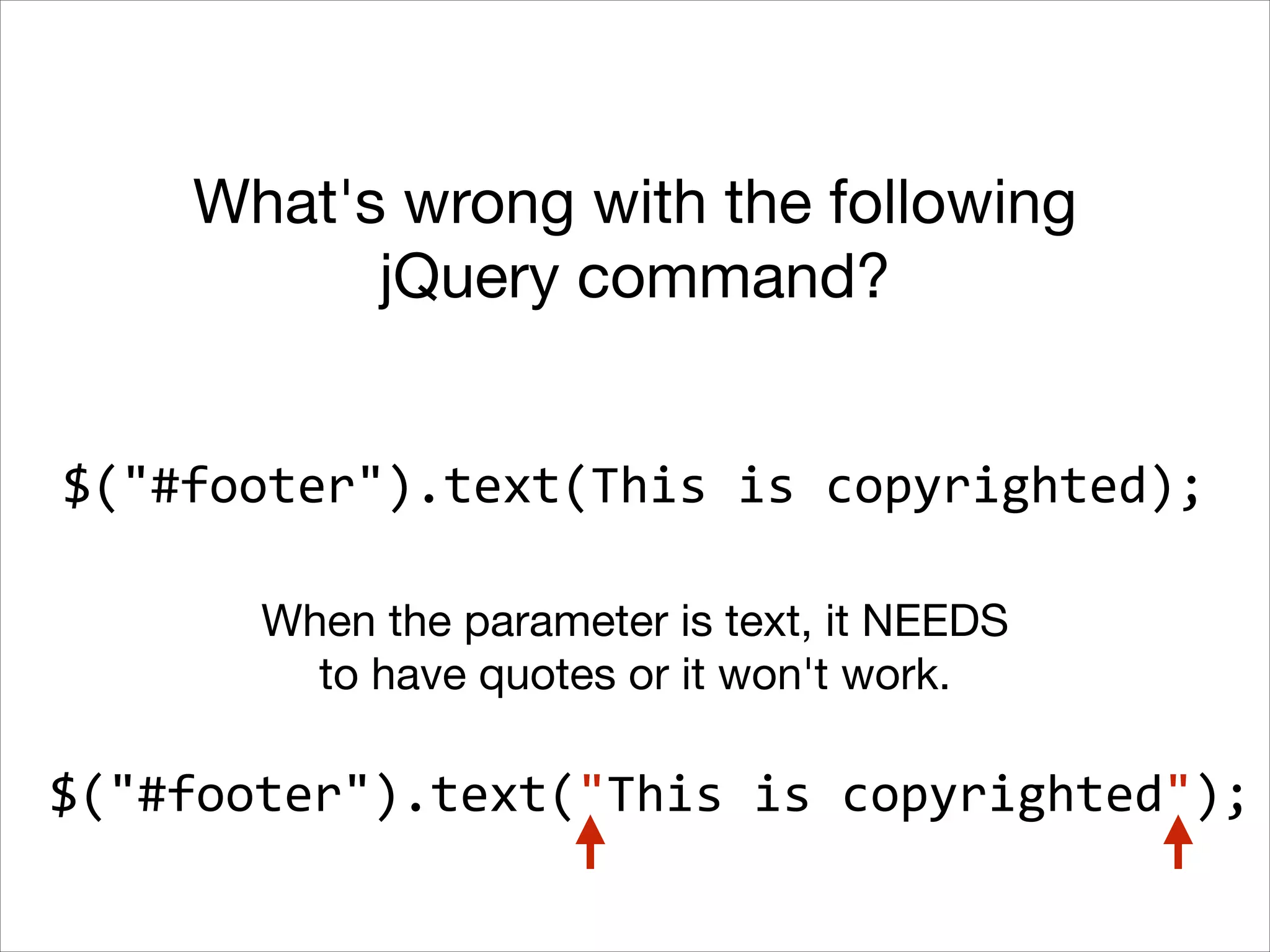 What's wrong with the following
jQuery command?
$("#footer").text(This	
  is	
  copyrighted);
When the parameter is text, it NEEDS
to have quotes or it won't work.

$("#footer").text("This	
  is	
  copyrighted");

 