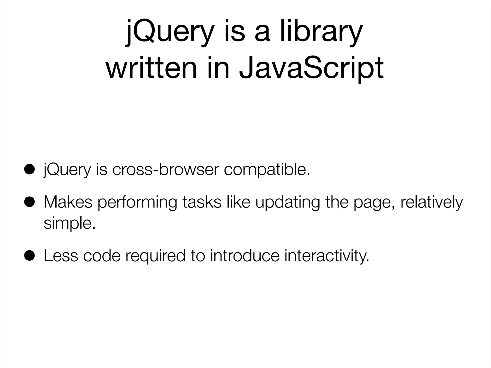 jQuery is a library
written in JavaScript
• jQuery is cross-browser compatible.
• Makes performing tasks like updating the page, relatively
simple.

• Less code required to introduce interactivity.

 