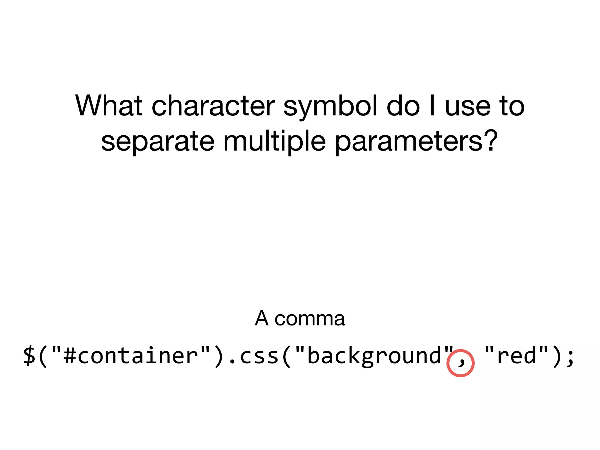 What character symbol do I use to
separate multiple parameters?

A comma

$("#container").css("background",	
  "red");

 