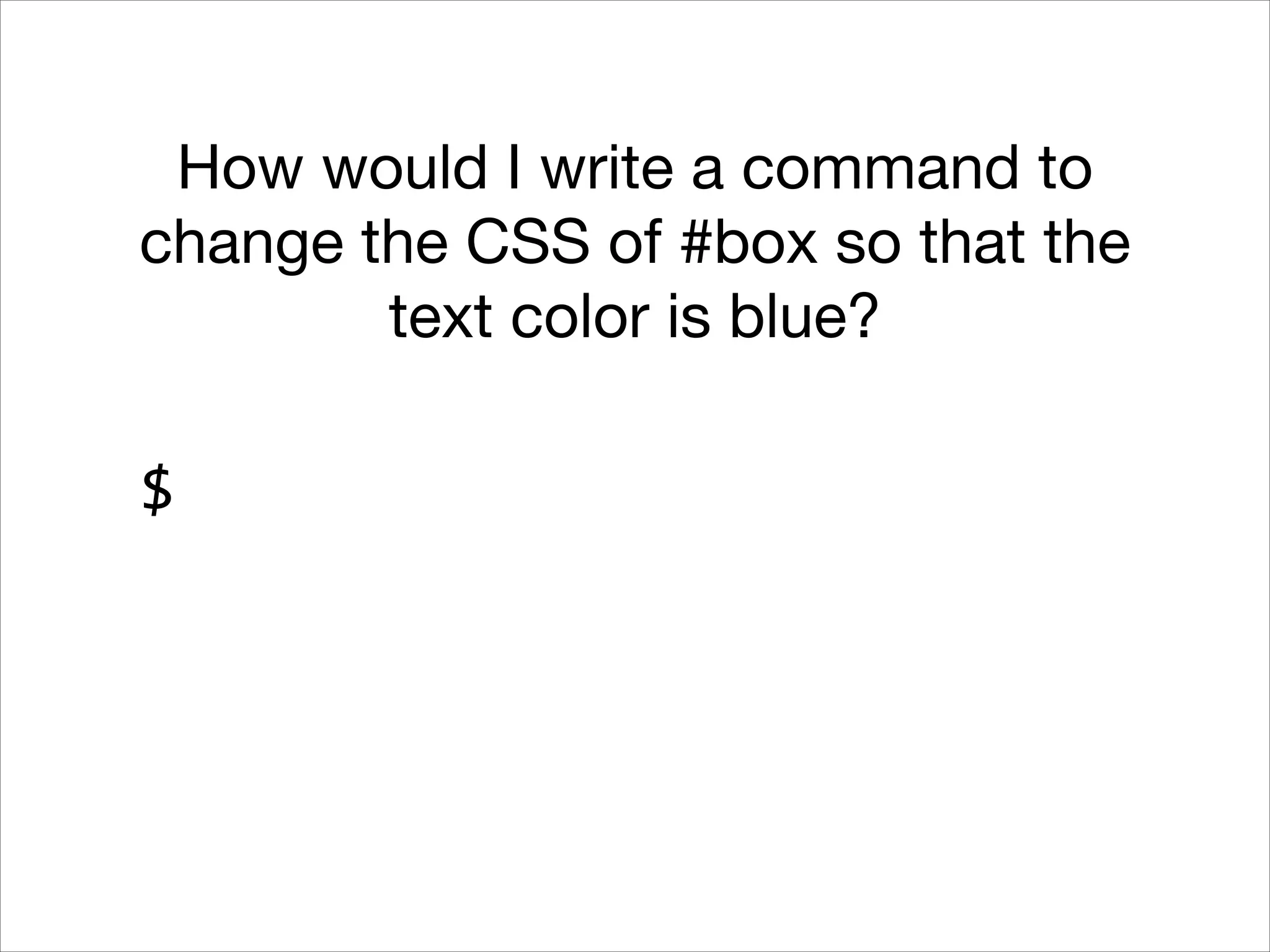 How would I write a command to
change the CSS of #box so that the
text color is blue?
$

 