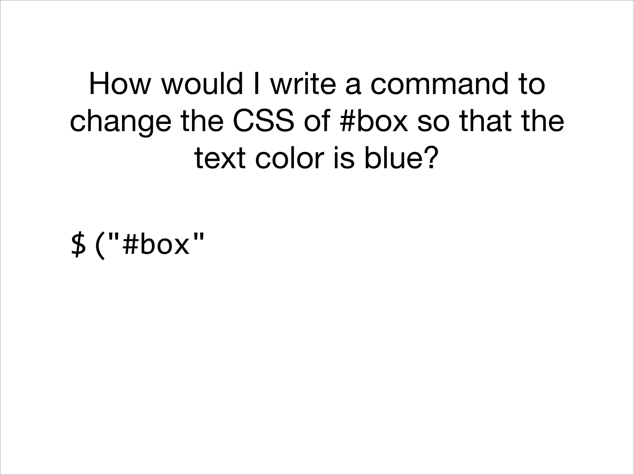 How would I write a command to
change the CSS of #box so that the
text color is blue?
$ ("#box"

 