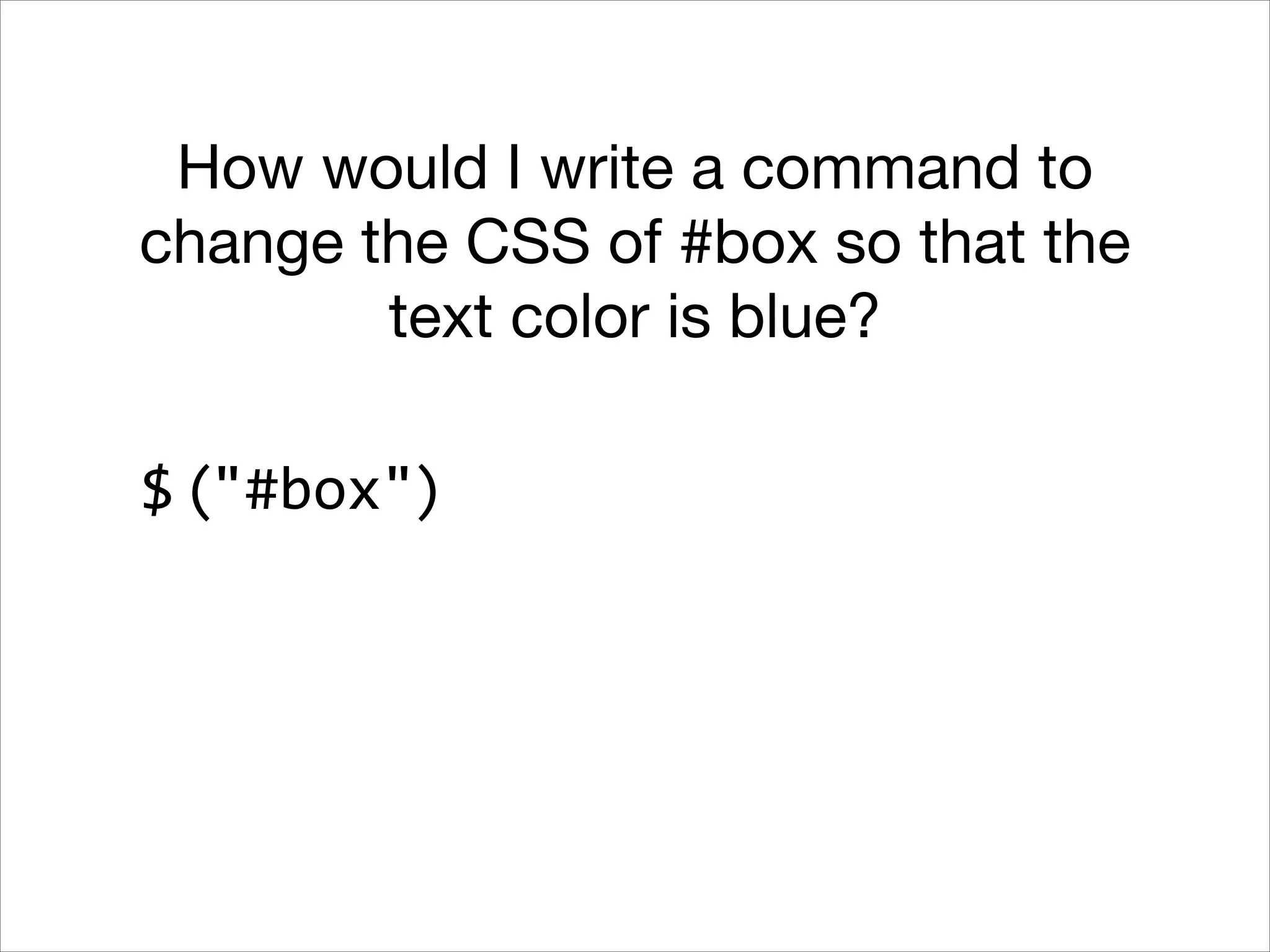 How would I write a command to
change the CSS of #box so that the
text color is blue?
$ ("#box")

 