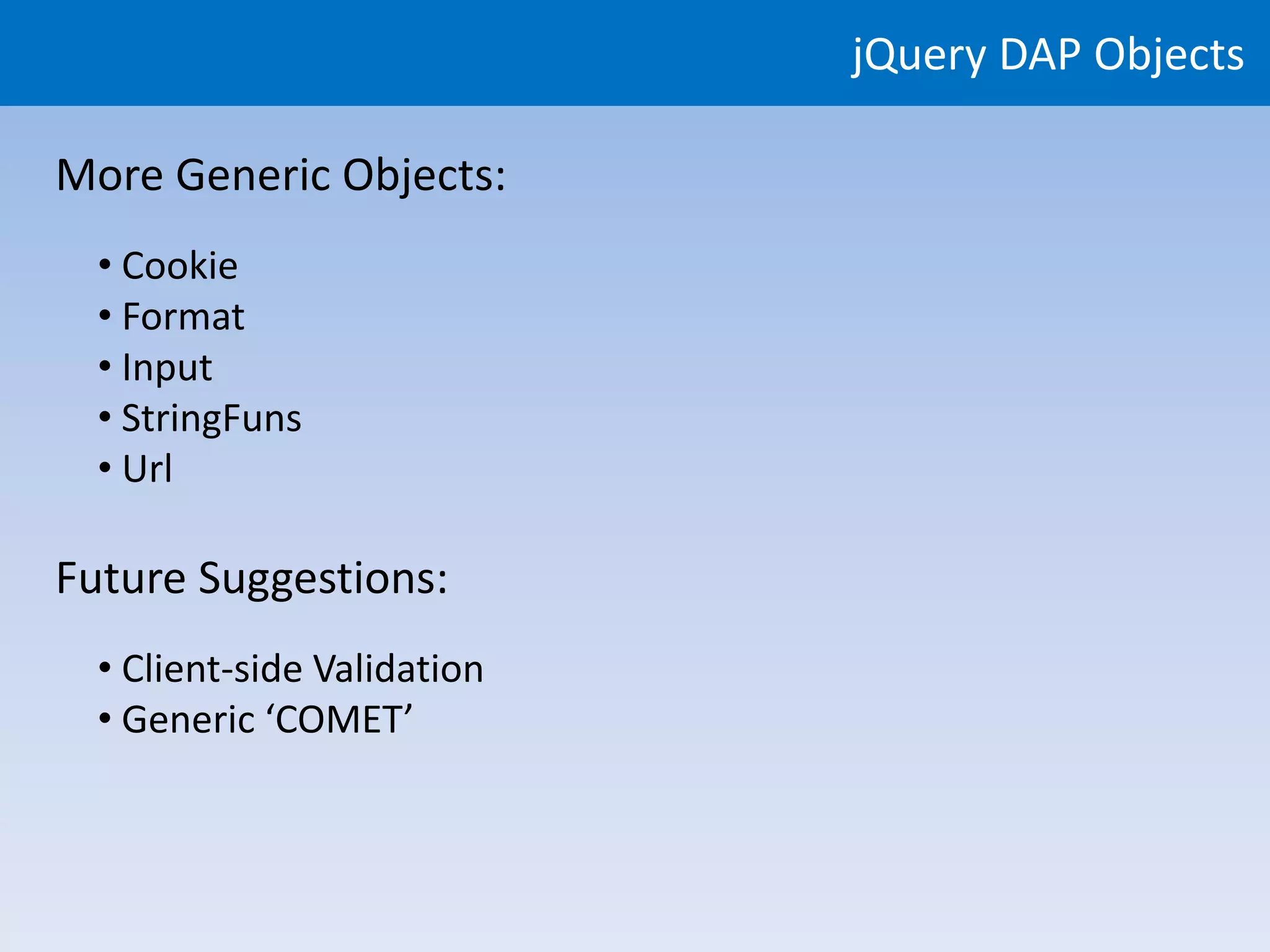 jQuery DAP Objects

More Generic Objects:
  • Cookie
  • Format
  • Input
  • StringFuns
  • Url

Future Suggestions:
  • Client-side Validation
  • Generic ‘COMET’
 