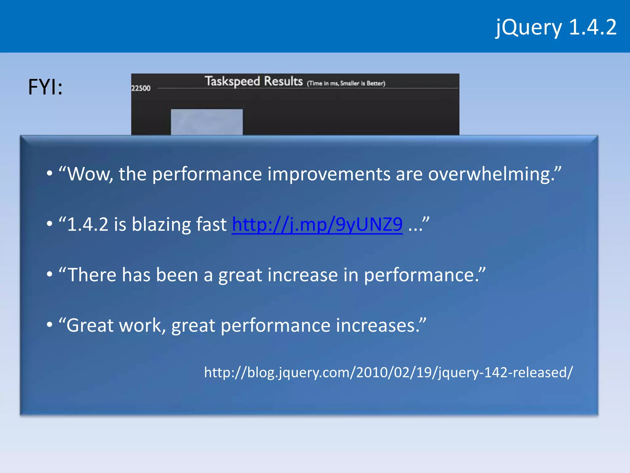 jQuery 1.4.2

FYI:


  • “Wow, the performance improvements are overwhelming.”

  • “1.4.2 is blazing fast http://j.mp/9yUNZ9 ...”

  • “There has been a great increase in performance.”

  • “Great work, great performance increases.”

                     http://blog.jquery.com/2010/02/19/jquery-142-released/
 
