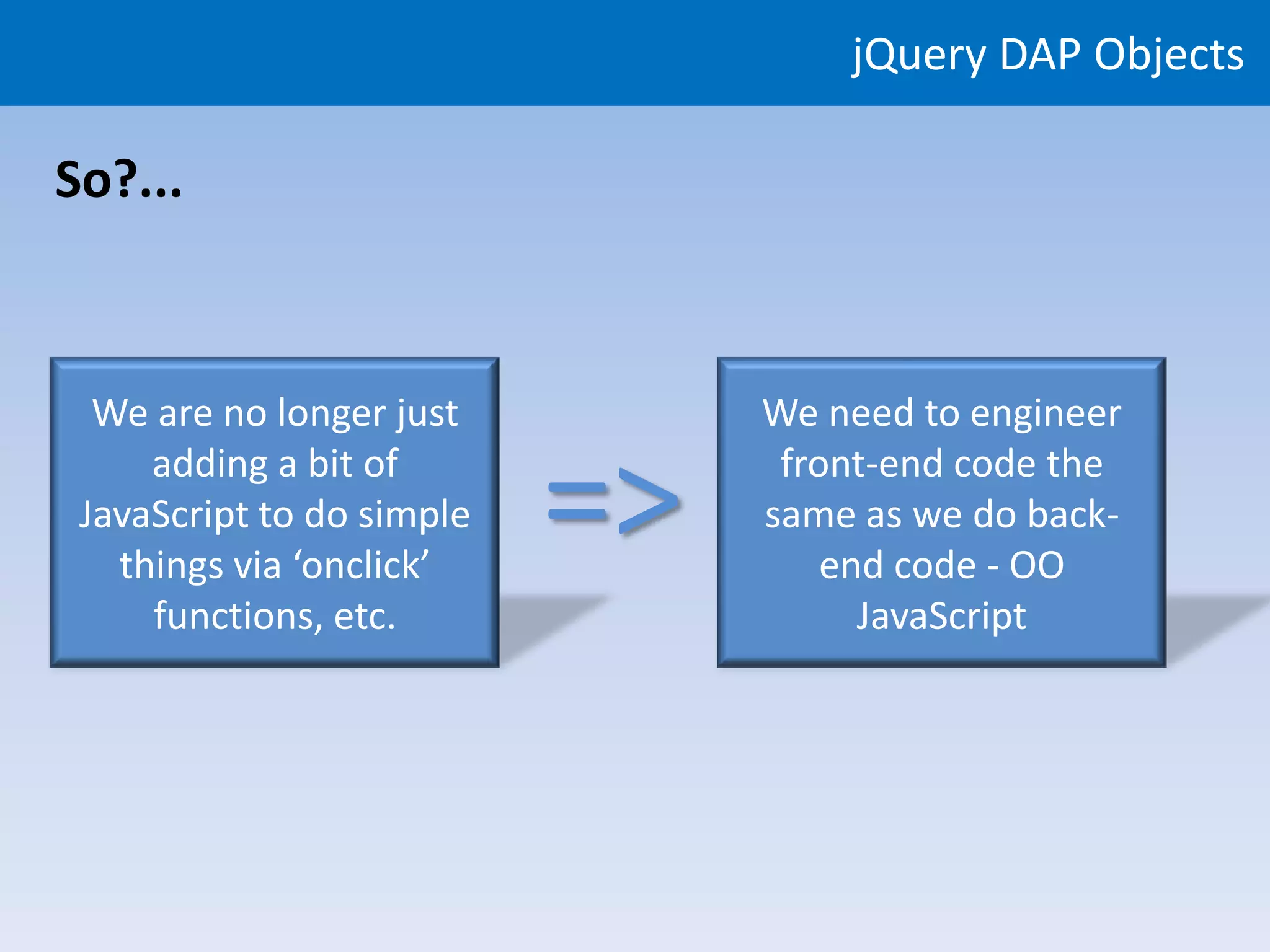 jQuery DAP Objects

So?...



  We are no longer just         We need to engineer
     adding a bit of
 JavaScript to do simple
   things via ‘onclick’
                           =>    front-end code the
                                same as we do back-
                                    end code - OO
     functions, etc.                  JavaScript
 