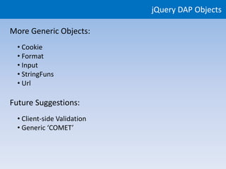 jQuery DAP Objects

More Generic Objects:
  • Cookie
  • Format
  • Input
  • StringFuns
  • Url

Future Suggestions:
  • Client-side Validation
  • Generic ‘COMET’
 