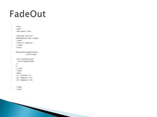 ?

<html>

?

<head>

?

<title>jquery</title>

?

<style type="text/css">

?

h2{background-color: orange;}

?

</style>

?

<script src=/slideshow/jquery-partii/30380887/"jquery.js">

?

</script>

?

<script>

?

$(document).ready(function(){
//$("h2").hide();

?
?
?

$("h1").click(function(){
$("h2").fadeOut(1000);

?
?

});

?

});

?

</script>

?

</head>

?

<body>

?

<h1> Click Me</h1>

?

<h2> Heading 2</h2>

?

<h3> Heading 3</h3>

?

</body>

?

</html>

 