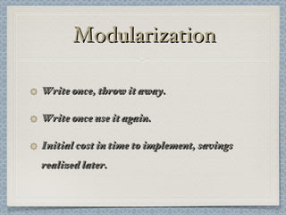 Modularization Write once, throw it away. Write once use it again. Initial cost in time to implement, savings realized later. 