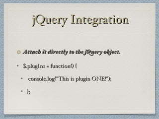 jQuery Integration Attach it directly to the jQuery object. $.plugIn1 = function() { console.log("This is plugin ONE!"); }; 